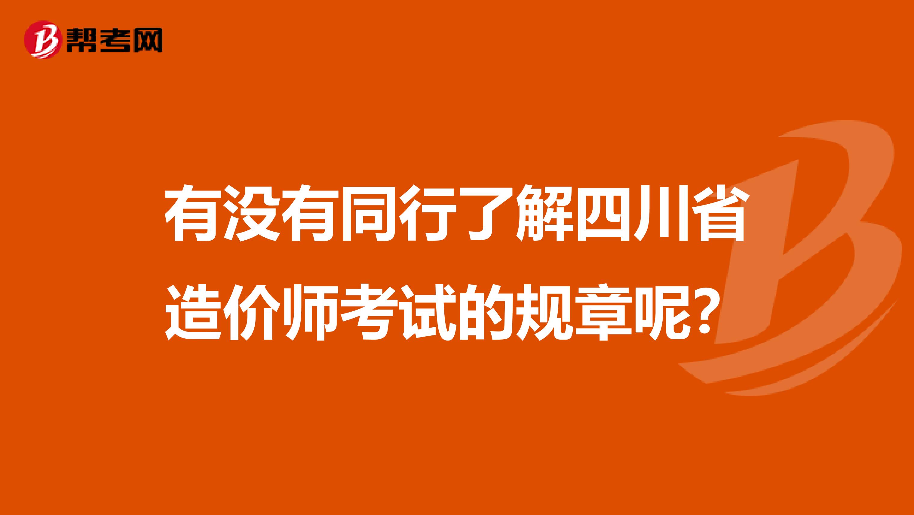 有没有同行了解四川省造价师考试的规章呢?