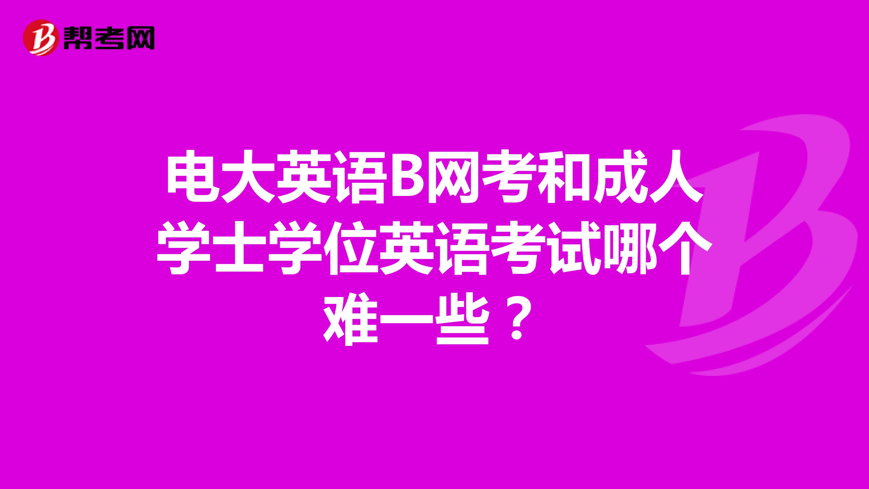 电大英语B网考和成人学士学位英语考试哪个难一些？
