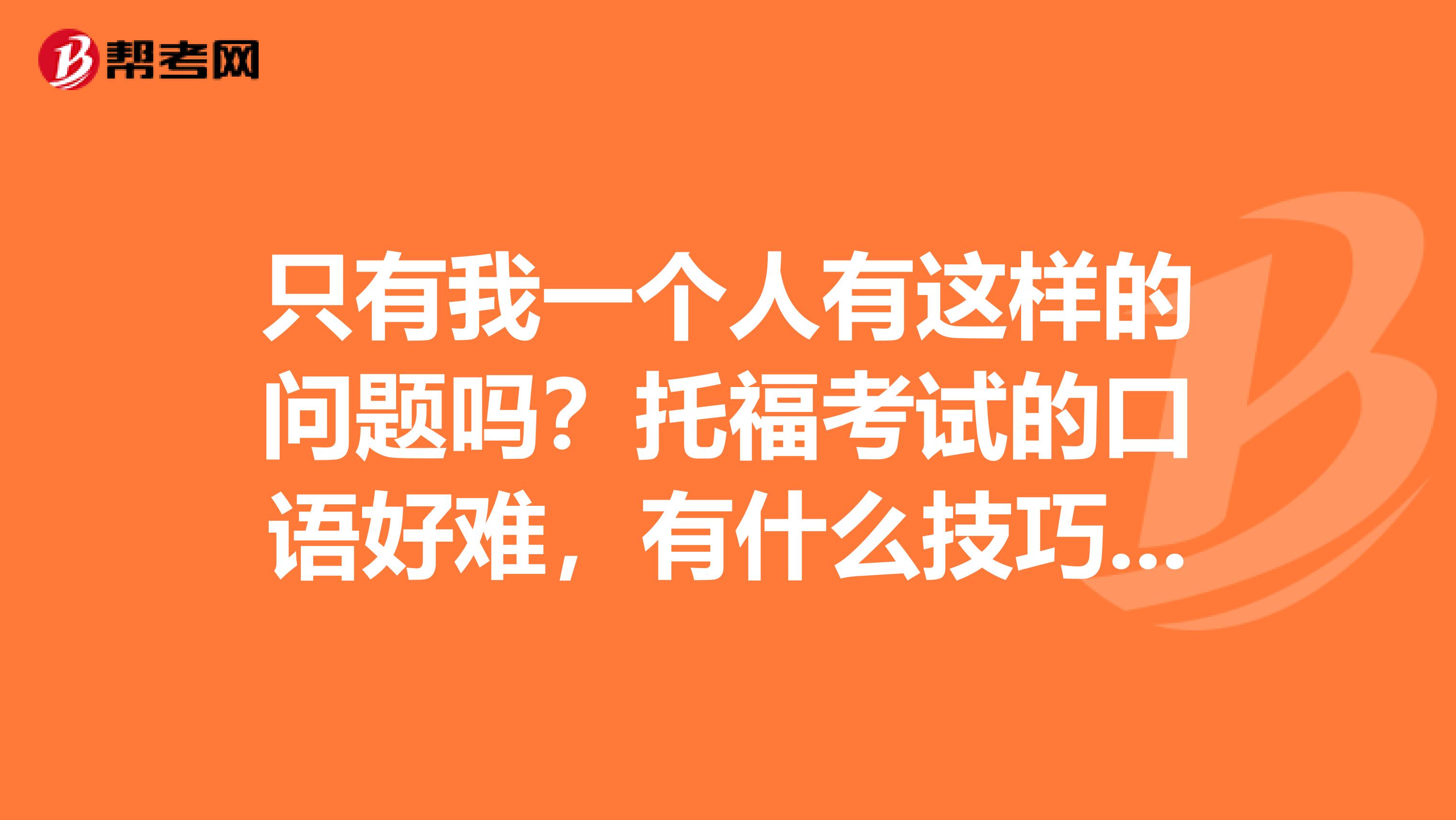 只有我一个人有这样的问题吗?托福考试的口语好难,有什么技巧吗?
