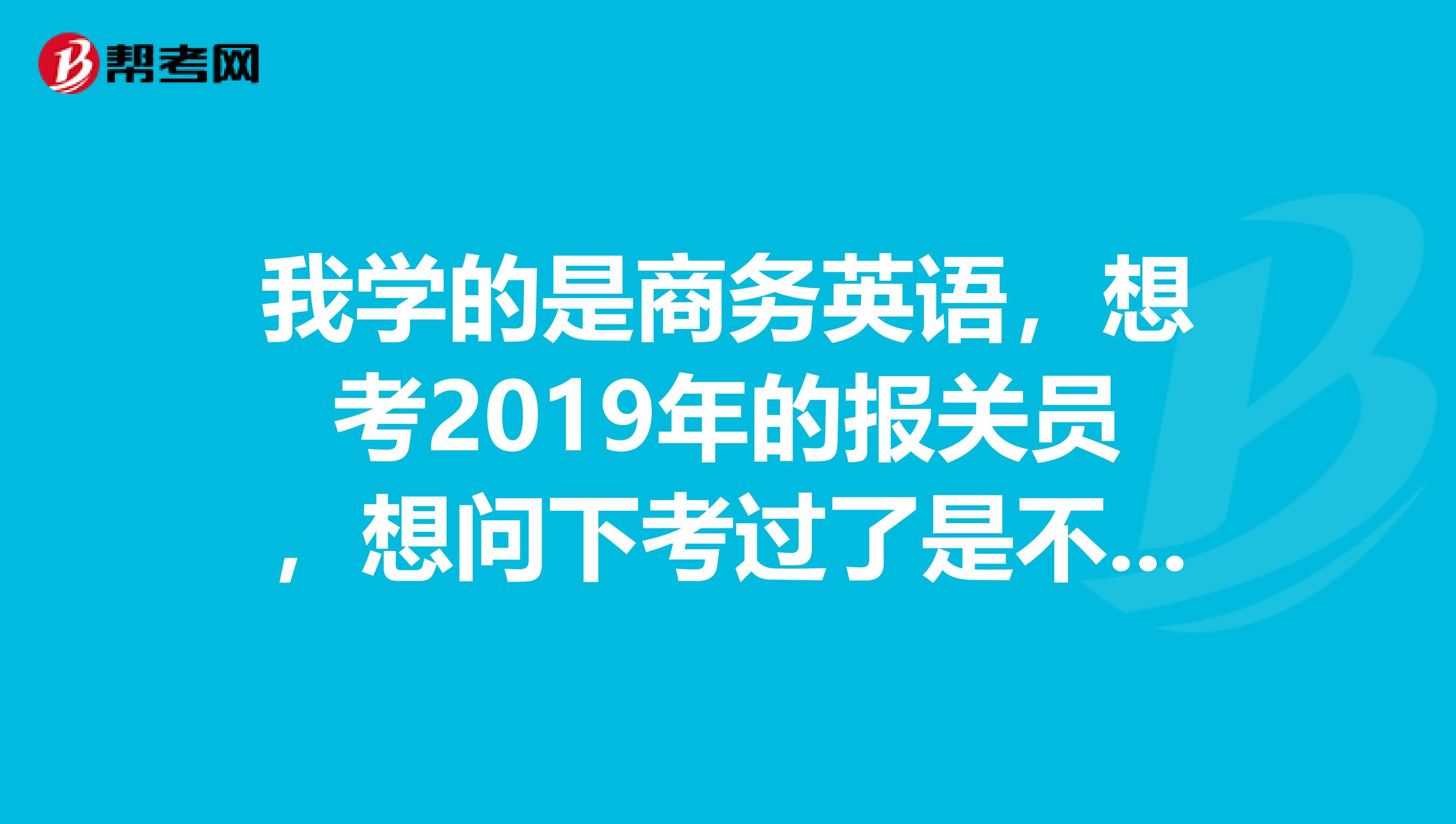 我学的是商务英语，想考2019年的报关员，想问下考过了是不是就可以报关了，报关员可以兼职么？