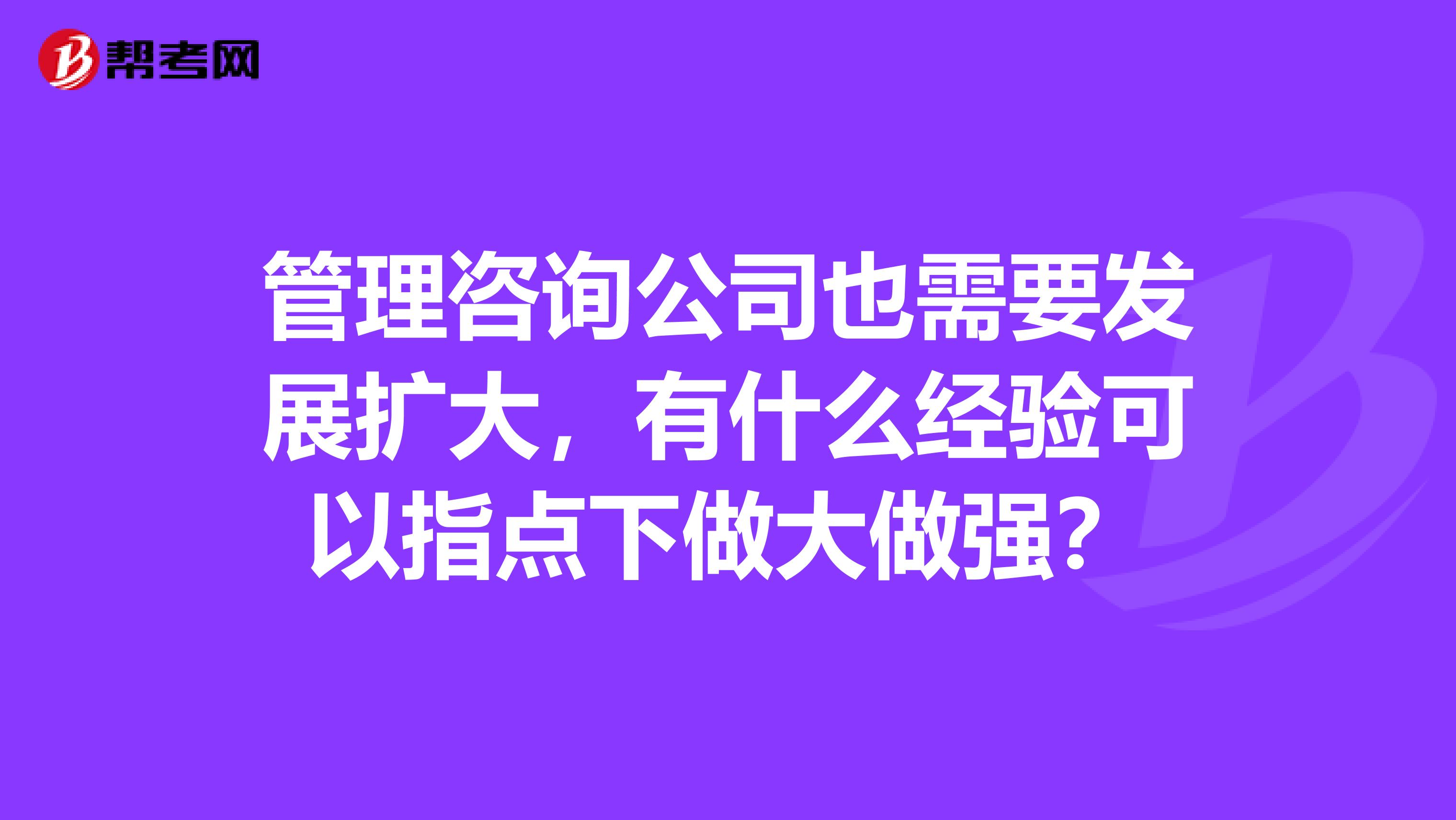 管理咨詢公司也需要發(fā)展擴(kuò)大，有什么經(jīng)驗(yàn)可以指點(diǎn)下做大做強(qiáng)？
