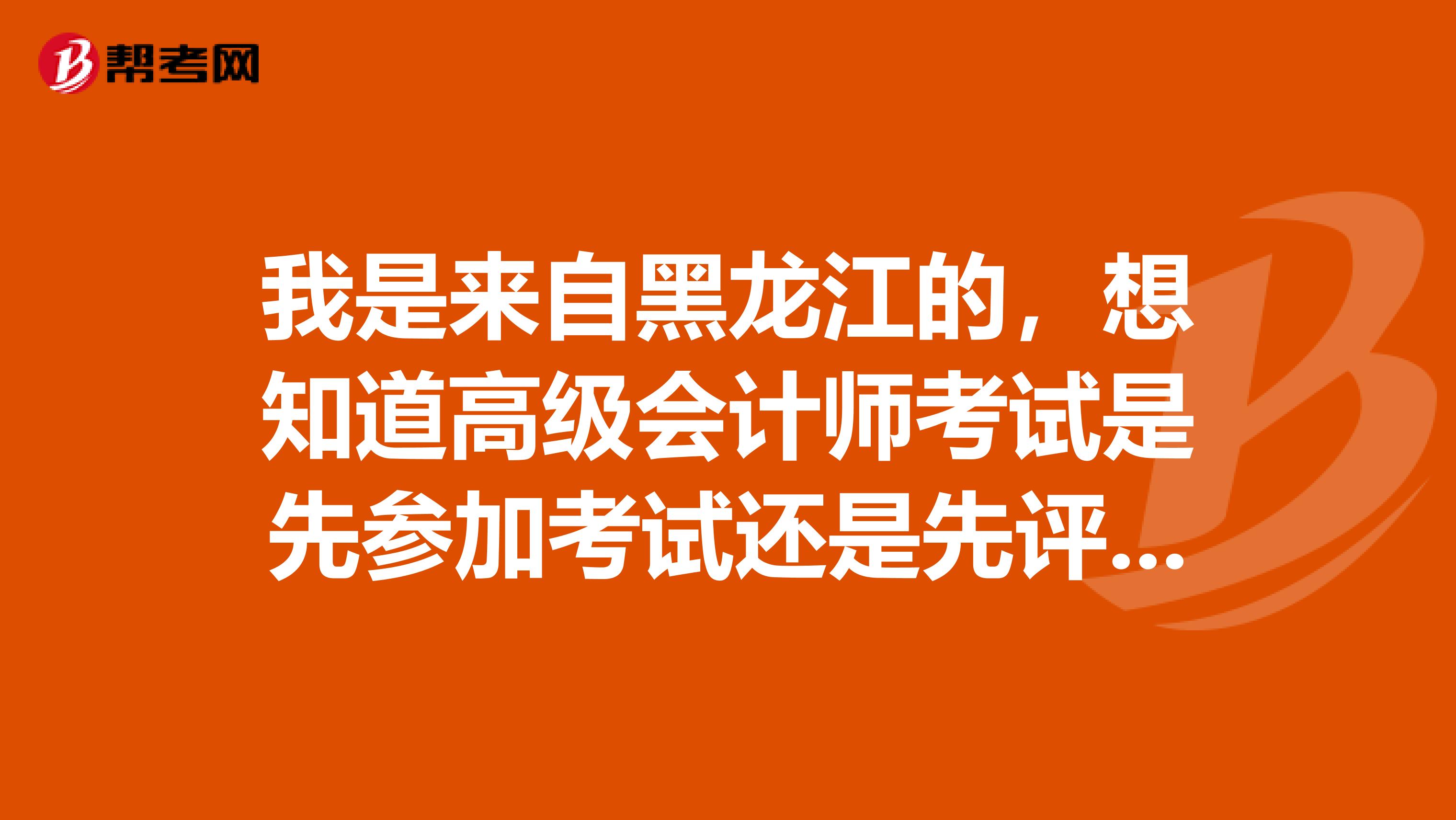 我是来自黑龙江的，想知道高级会计师考试是先参加考试还是先评审？