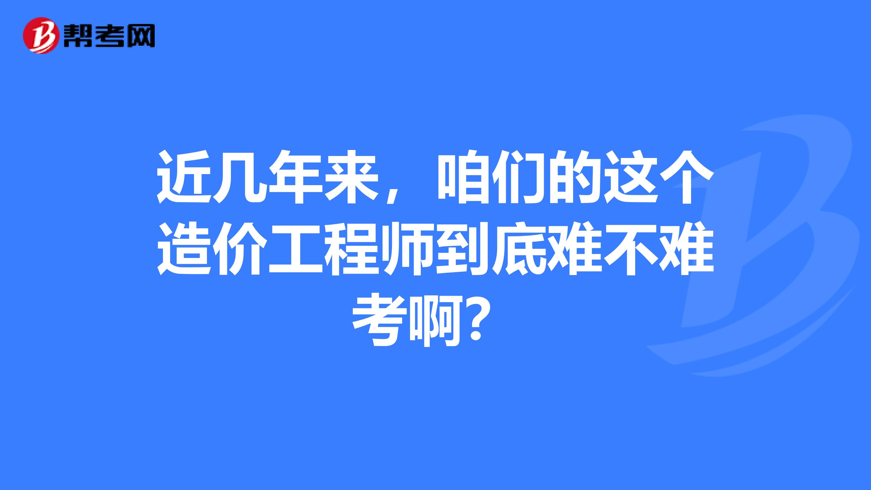 近几年来，咱们的这个造价工程师到底难不难考啊？