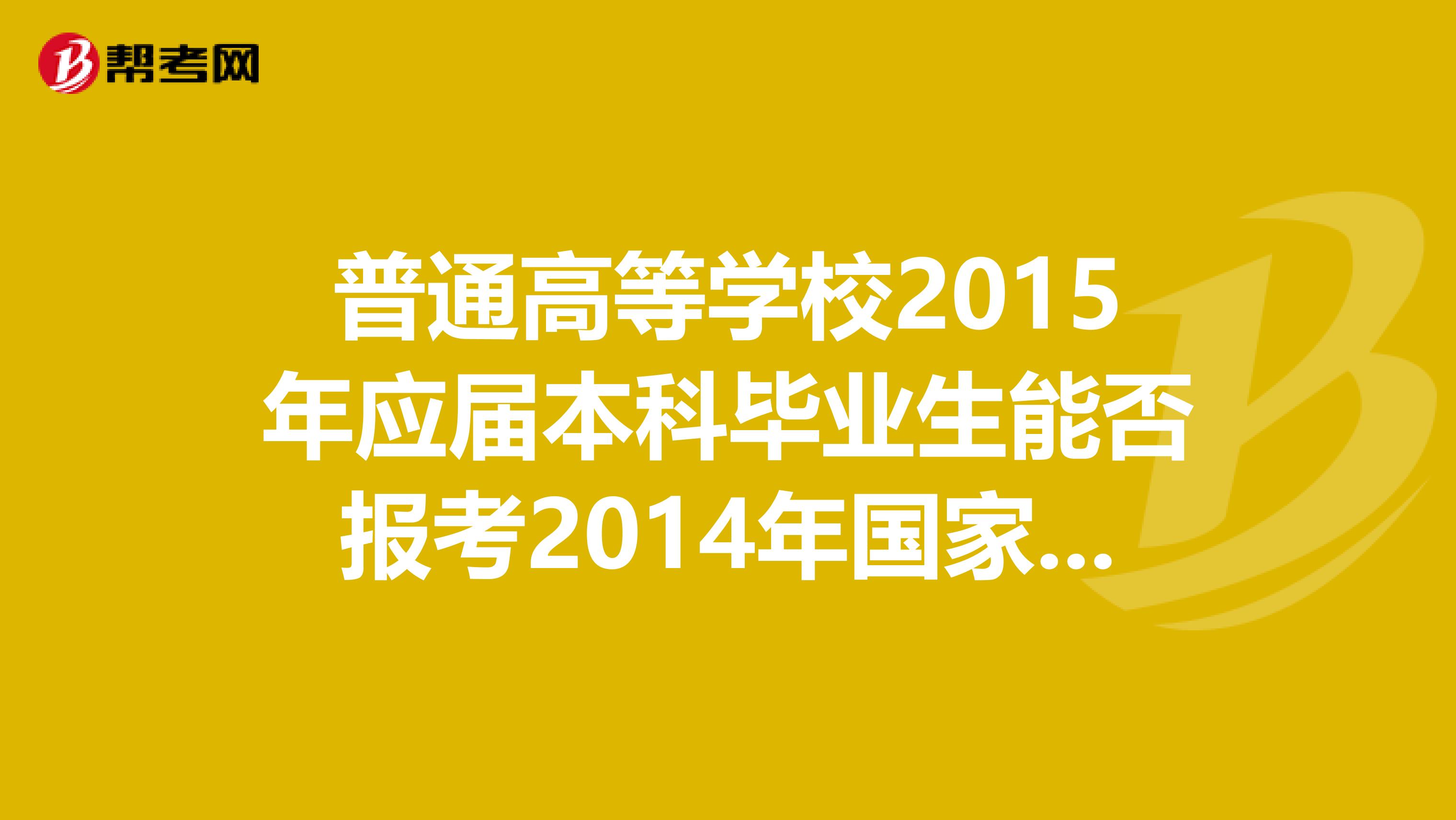 普通高等学校2015年应届本科毕业生能否报考2014年国家司法考试，报名时有什么具体要求？