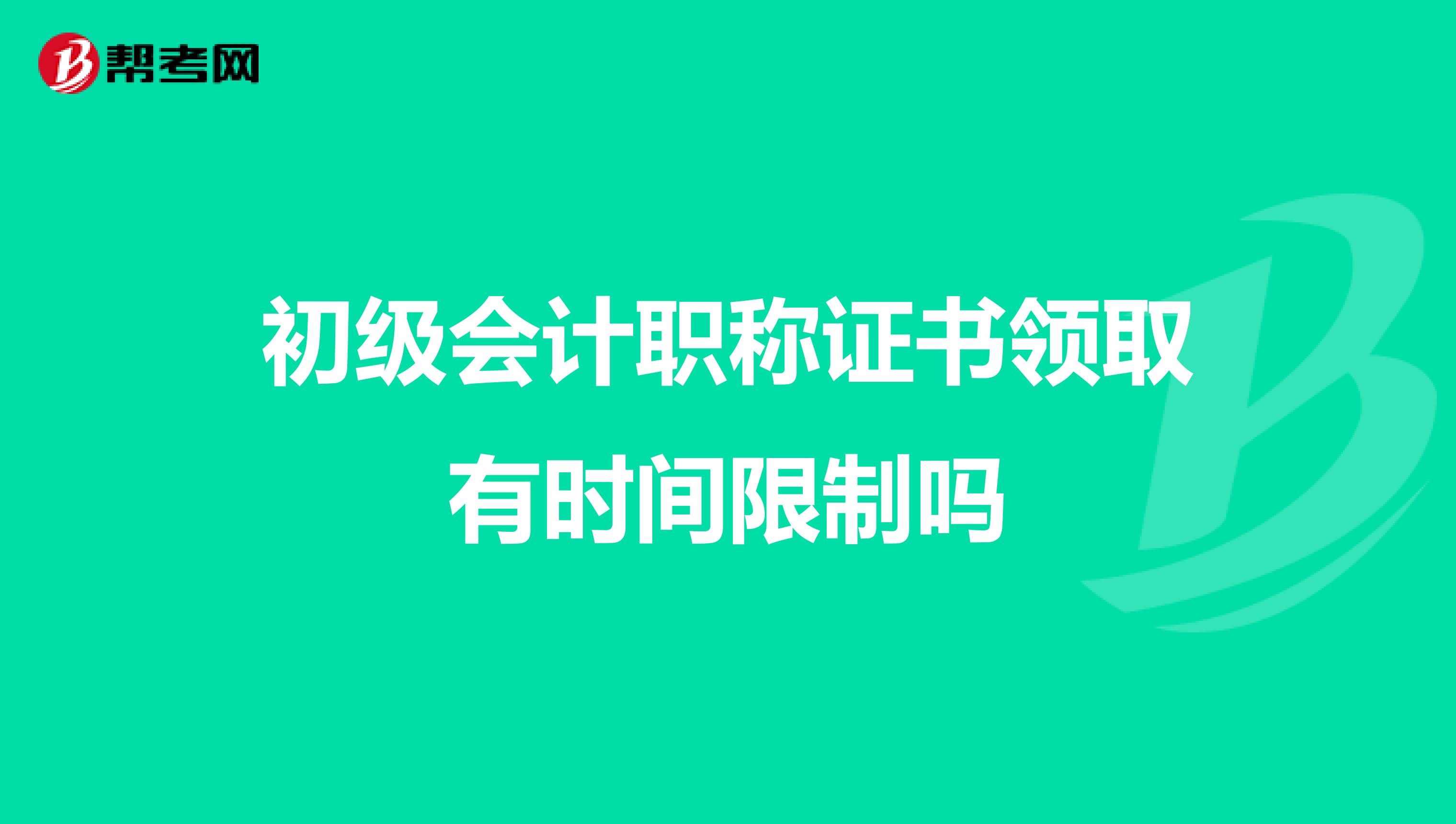 初级会计职称证书领取有时间限制吗