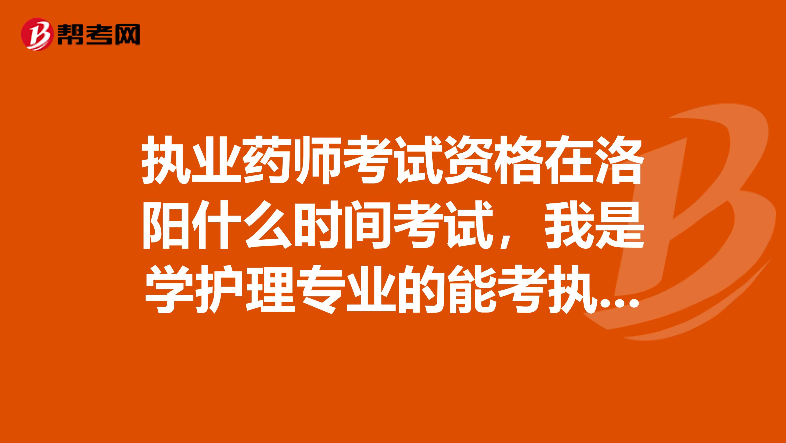 执业药师考试资格在洛阳什么时间考试,我是学护理专业的能考执业药师考试吗?