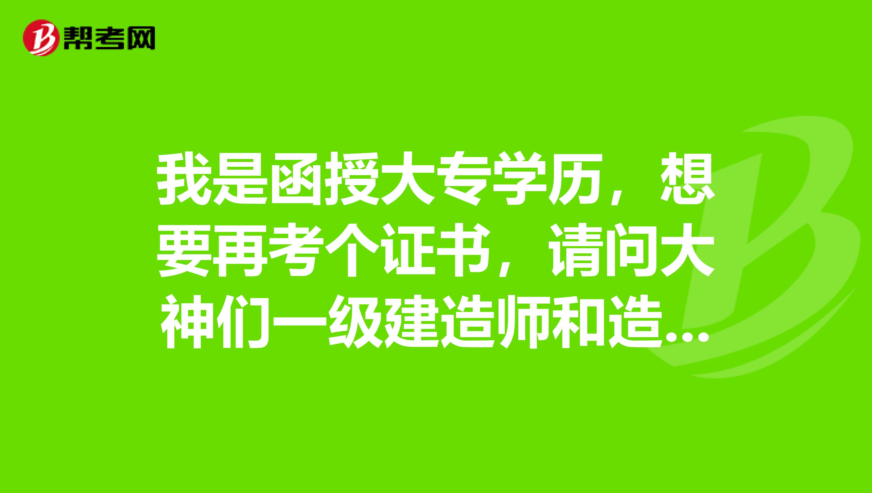 我是函授大专学历，想要再考个证书，请问大神们一级建造师和造价工程师哪个好？