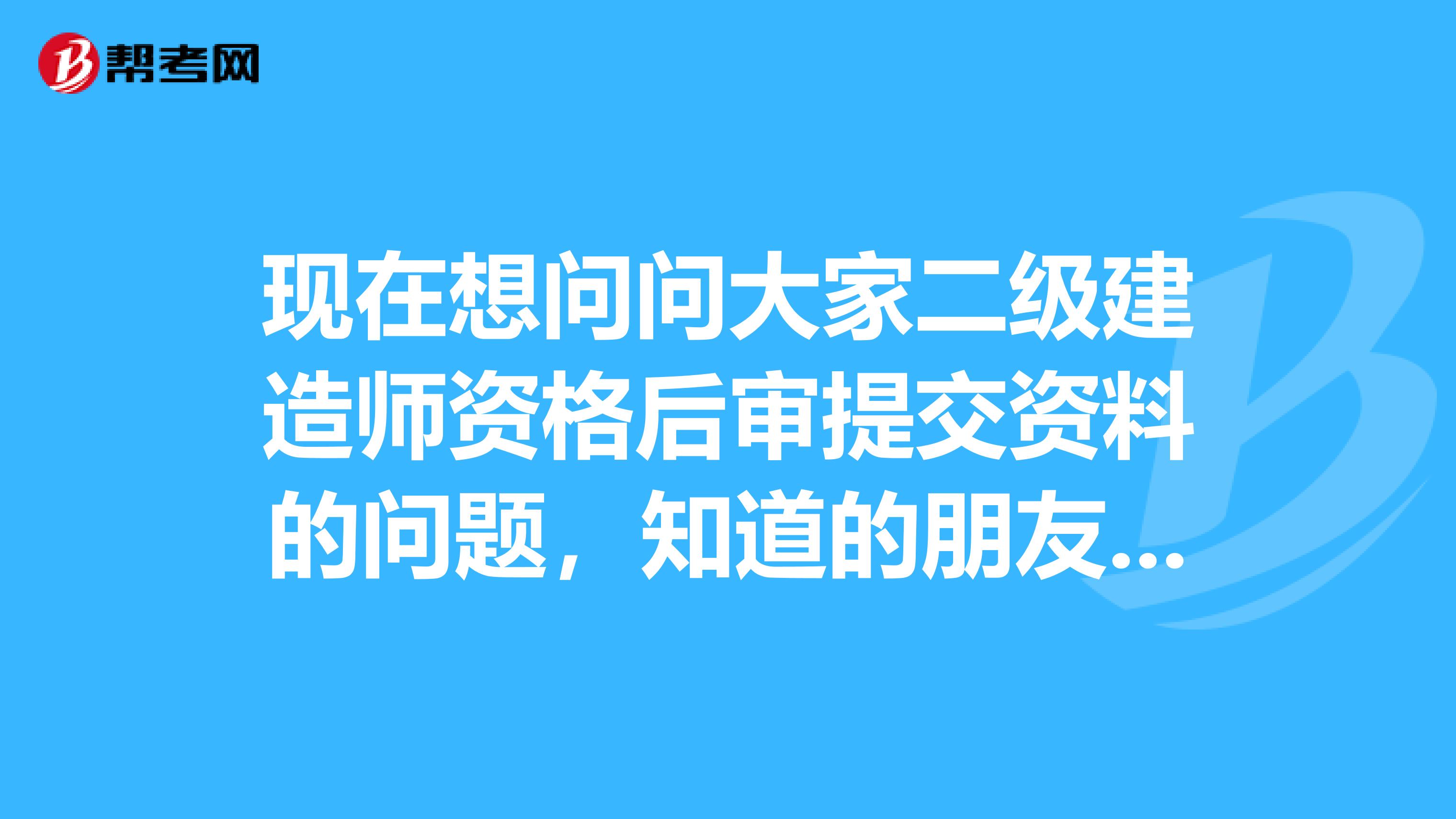 现在想问问大家二级建造师资格后审提交资料的问题，知道的朋友可以解答下，谢谢了