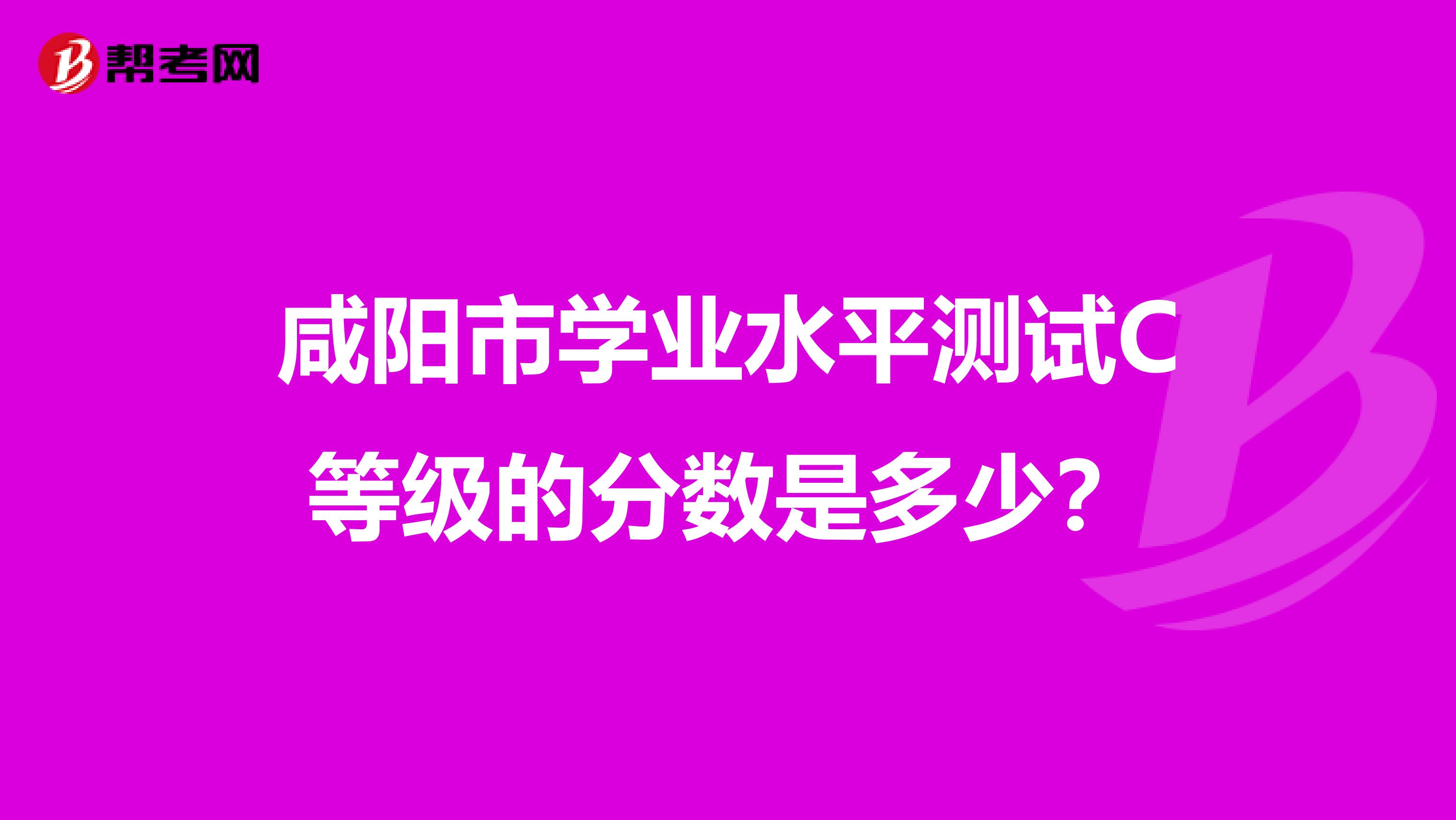 咸阳市学业水平测试C等级的分数是多少?