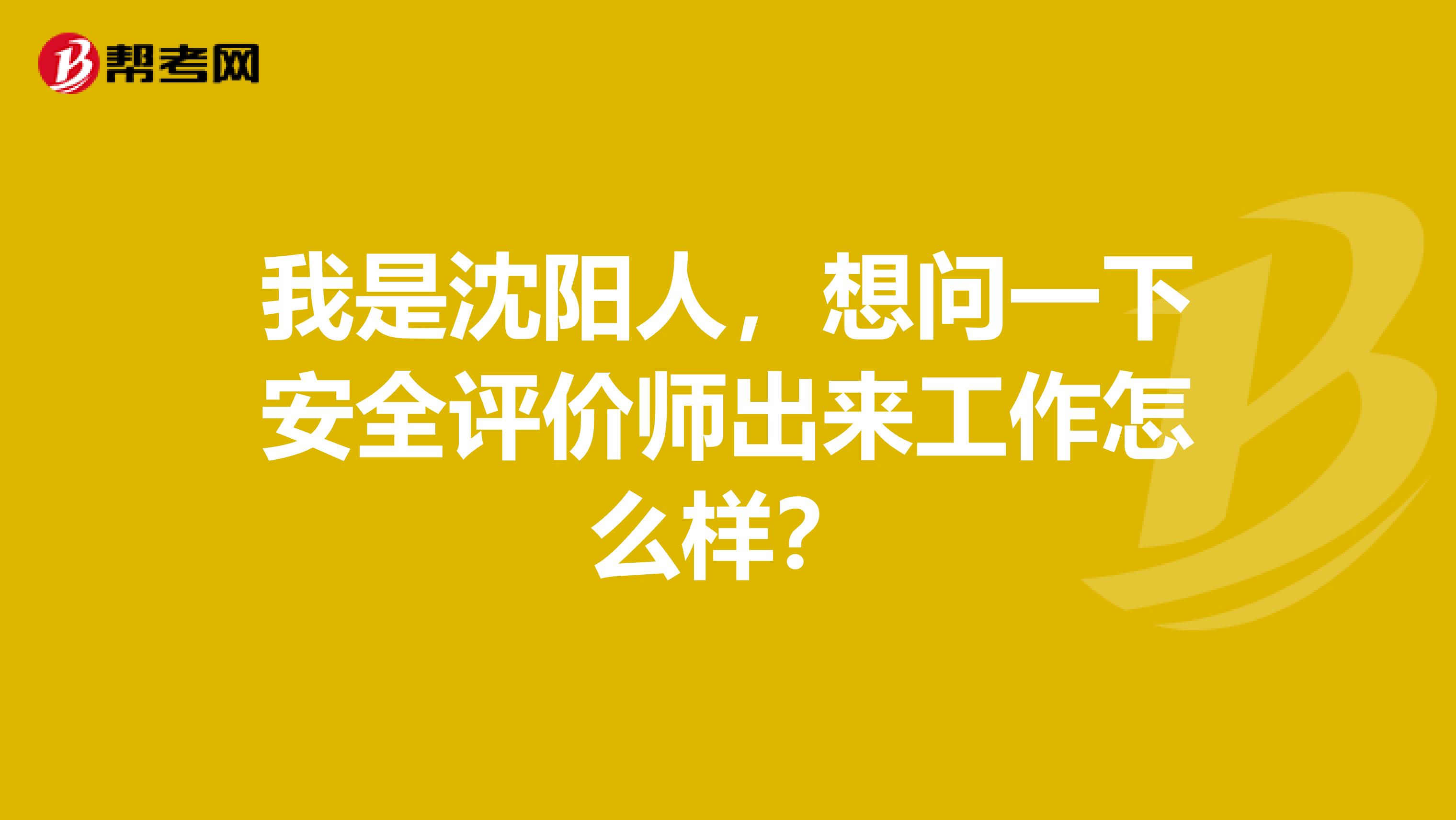 我是沈阳人,想问一下安全评价师出来工作怎么样?