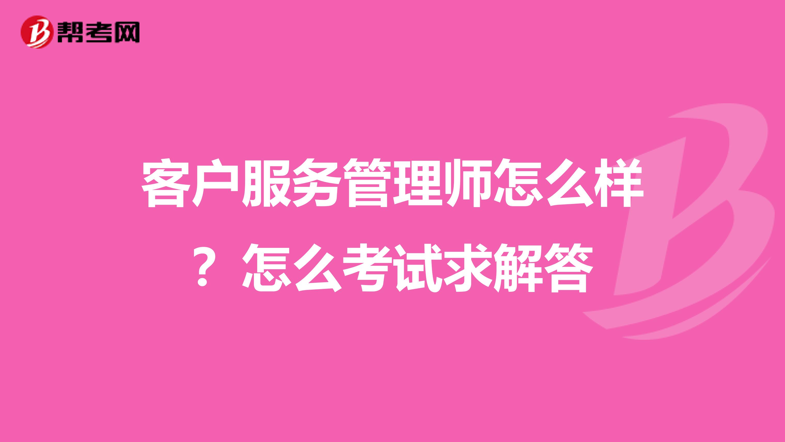 客户服务管理师怎么样?怎么考试求解答