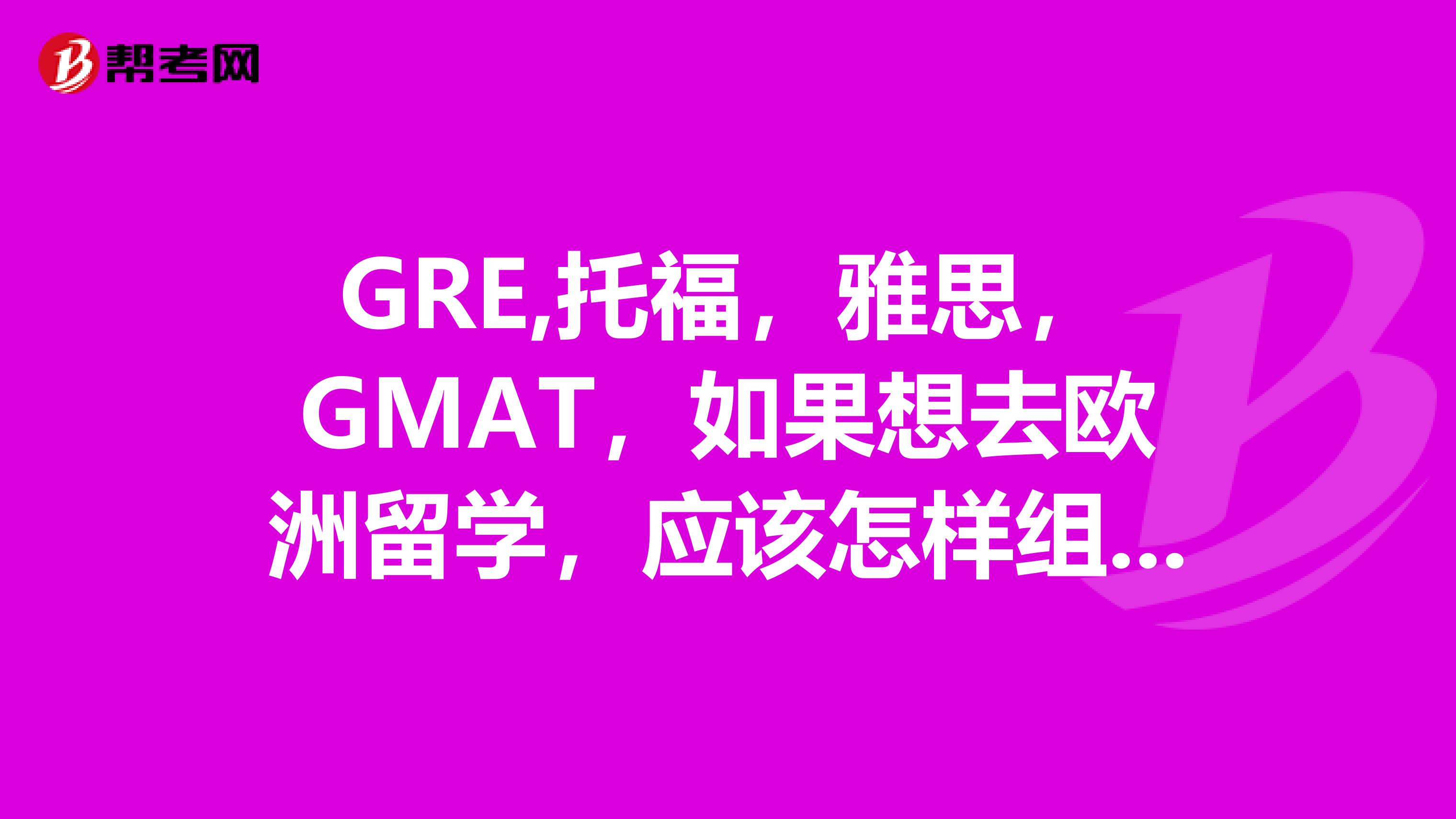 GRE,托福,雅思,GMAT,如果想去欧洲留学,应该怎样组合去美国或加拿大又该怎样组合