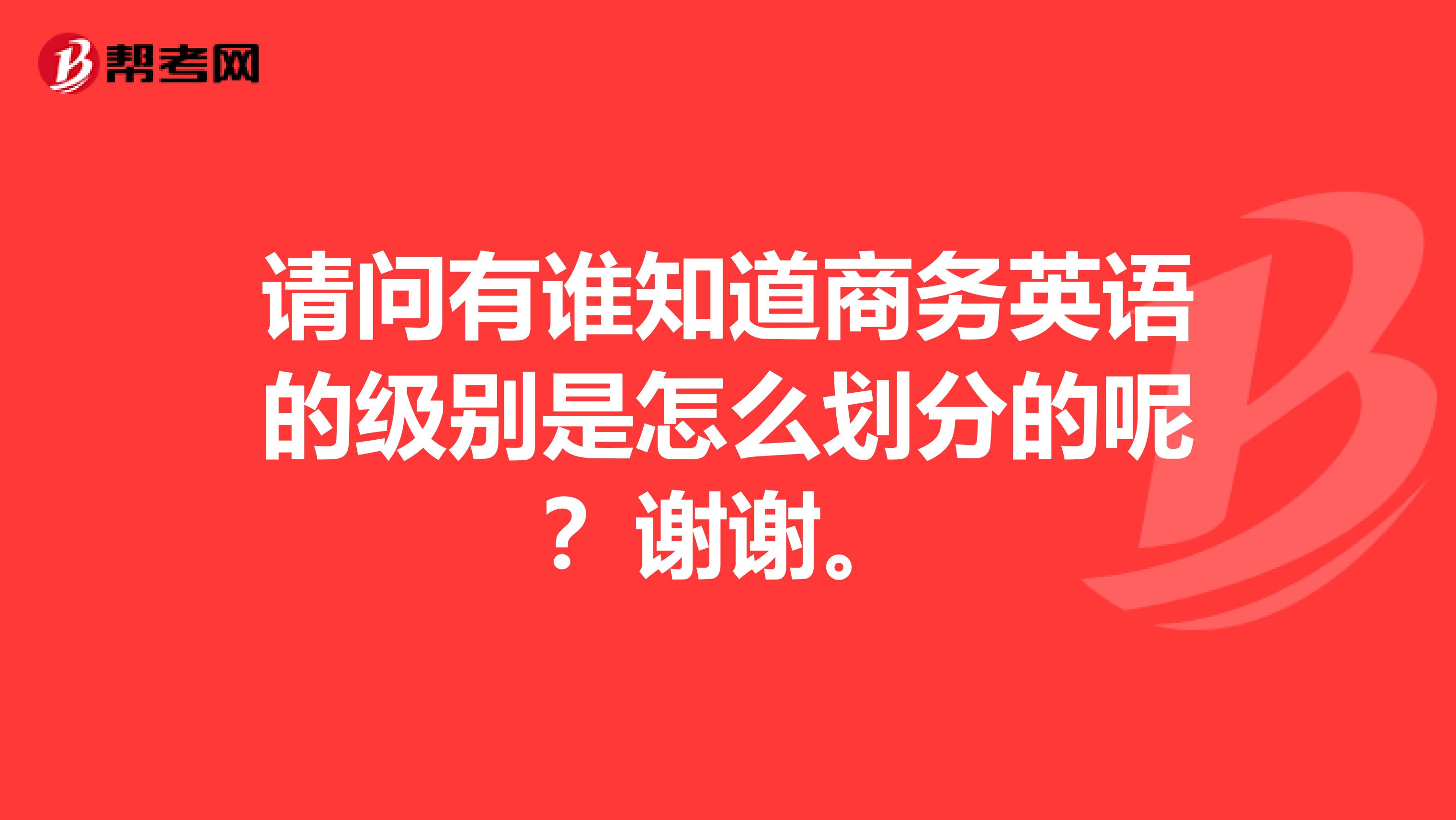 请问有谁知道商务英语的级别是怎么划分的呢?谢谢。