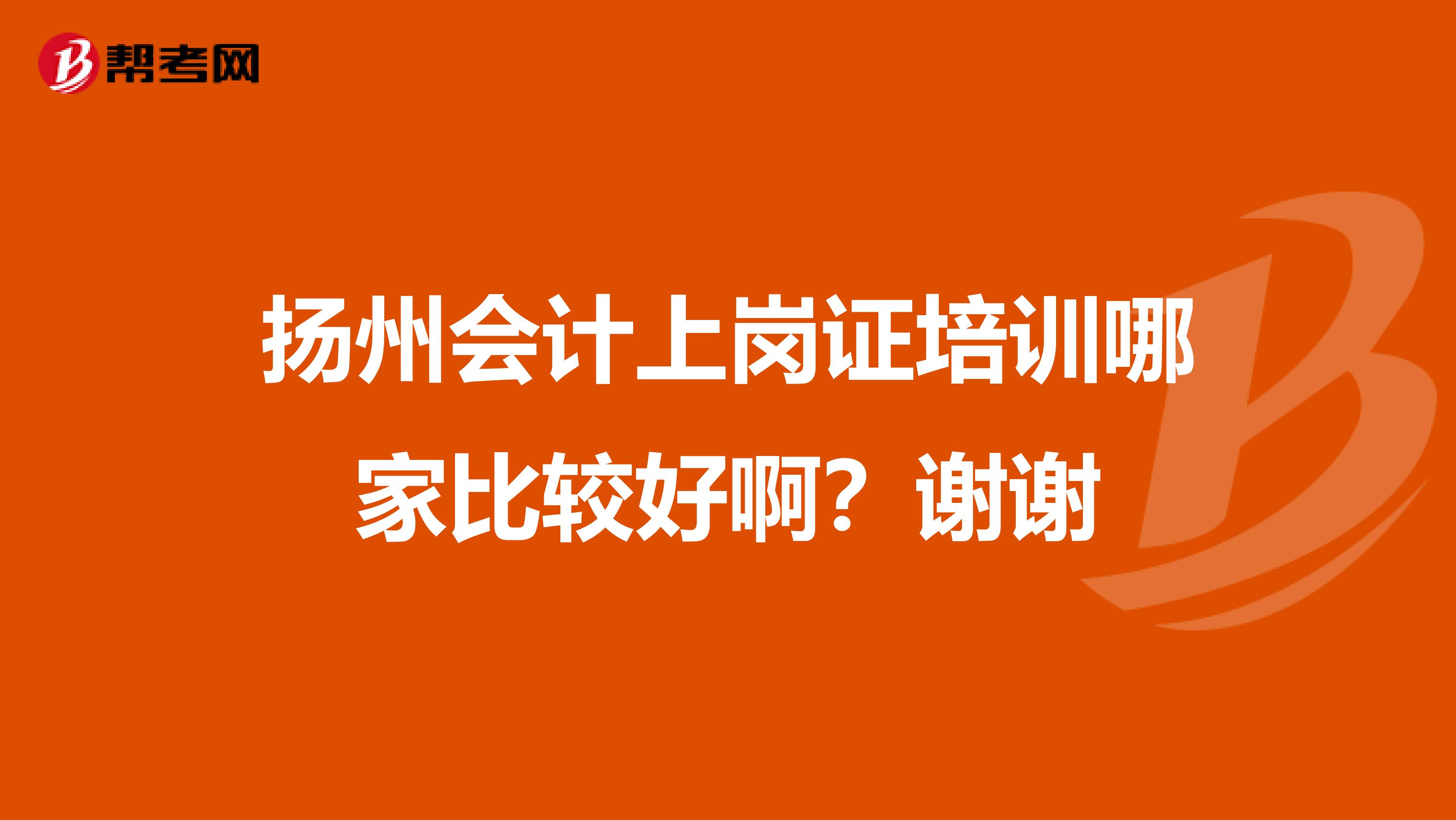 扬州会计上岗证培训哪家比较好啊?谢谢