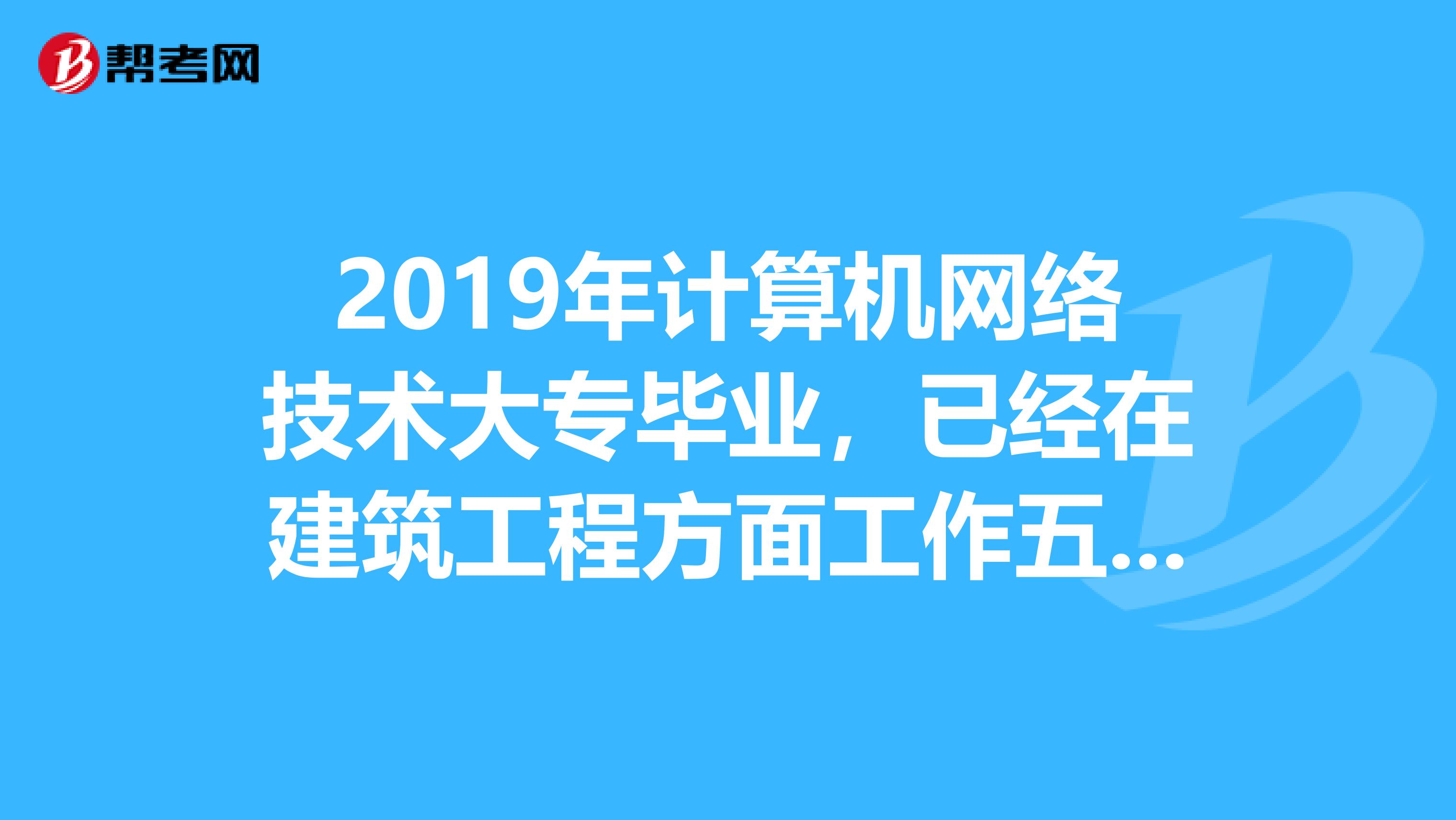 2019年计算机网络技术大专毕业,已经在建筑工程方面工作五年,可以考二级建造师吗?