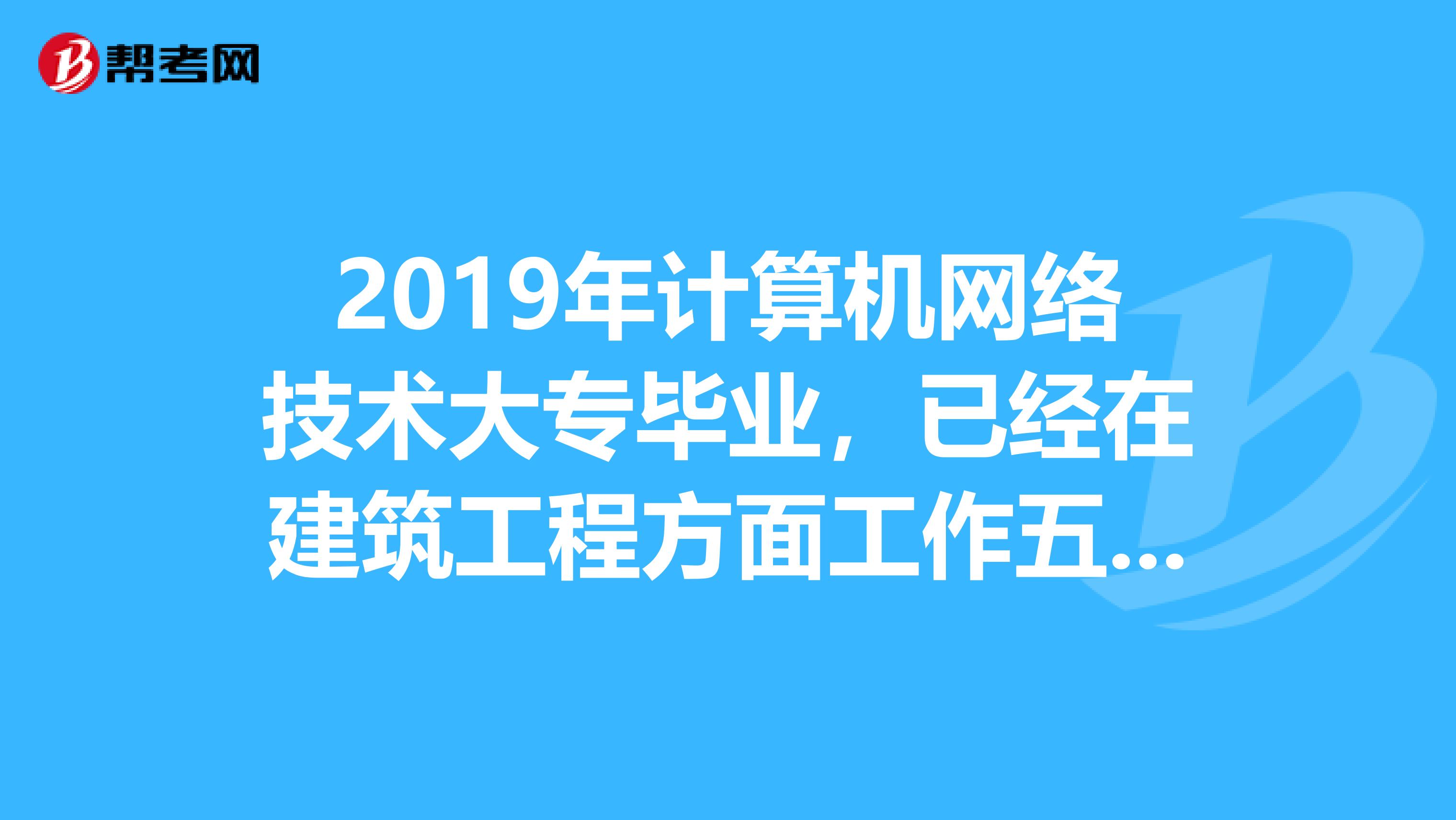 2019年计算机网络技术大专毕业，已经在建筑工程方面工作五年，可以考二级建造师吗？