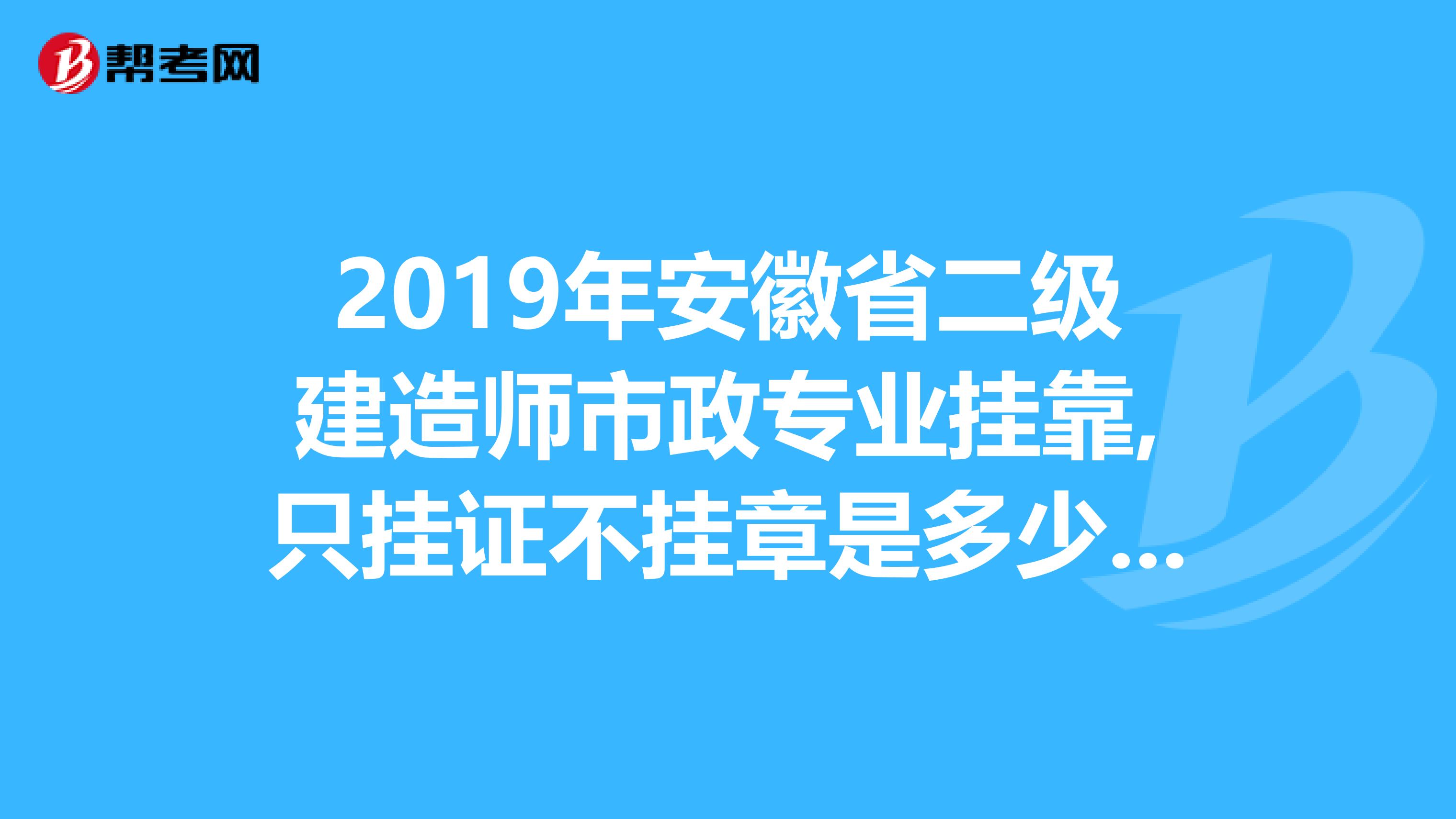 2019年安徽省二级建造师市政专业兼职,只挂证不挂章是多少钱一年既挂证又挂章是多少钱一年