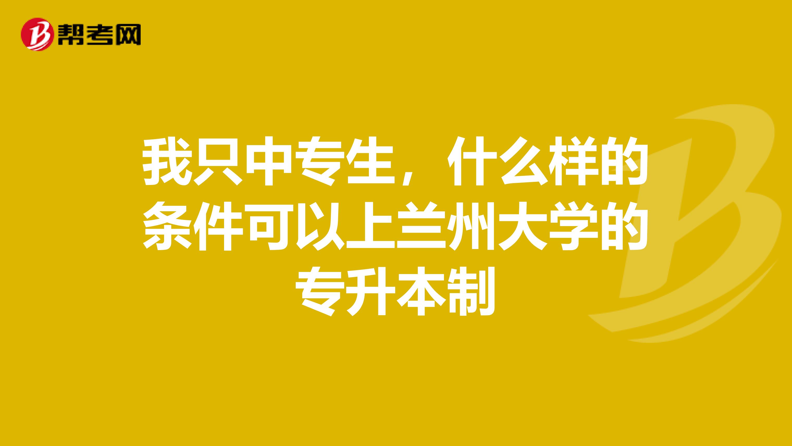我只中专生，什么样的条件可以上兰州大学的专升本制