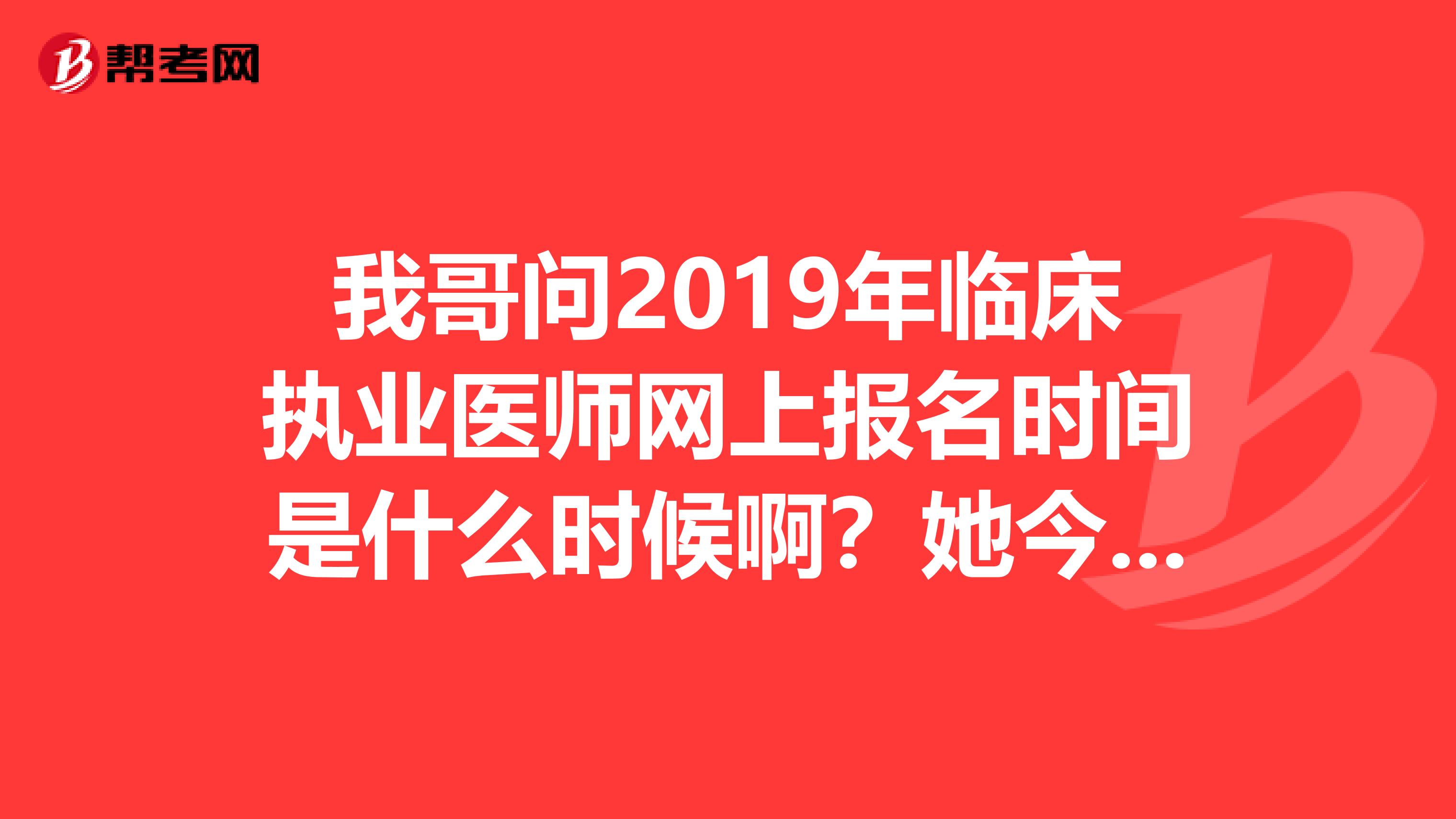 我哥问2019年临床执业医师网上报名时间是什么时候啊?她今年准备参加考试?