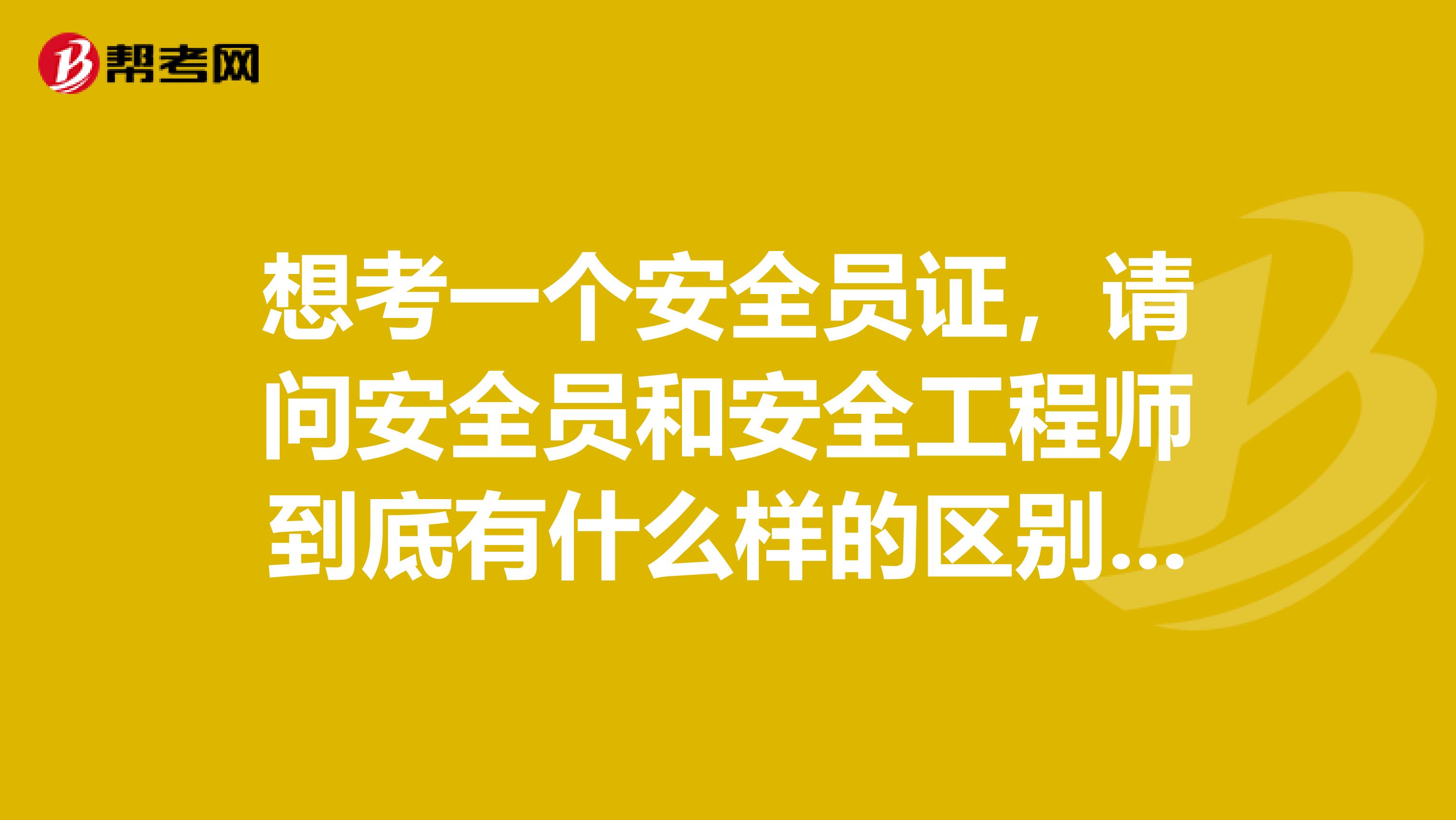 想考一个安全员证，请问安全员和安全工程师到底有什么样的区别？安全员的报考条件怎么样？