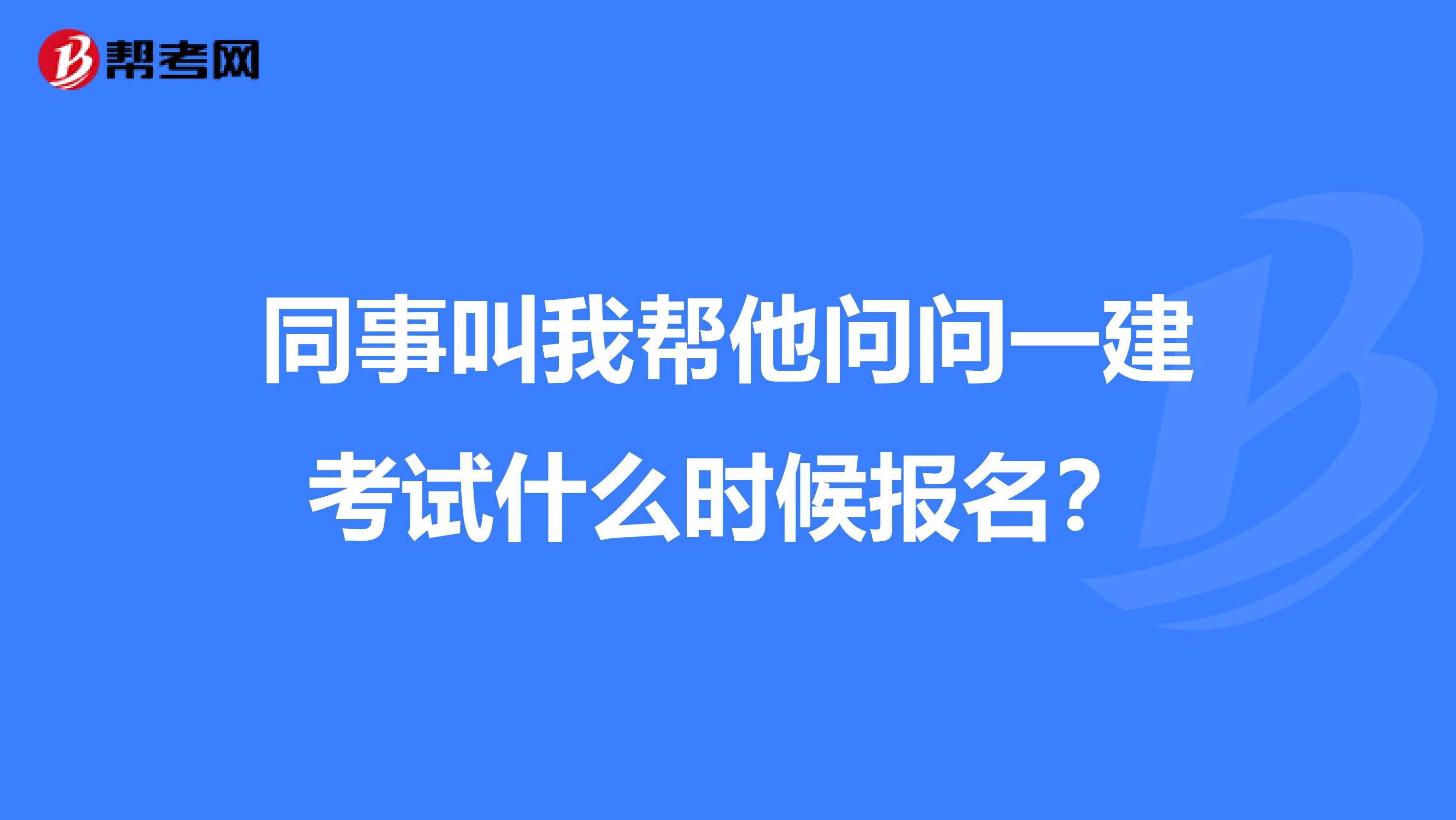 同事叫我帮他问问一建考试什么时候报名?