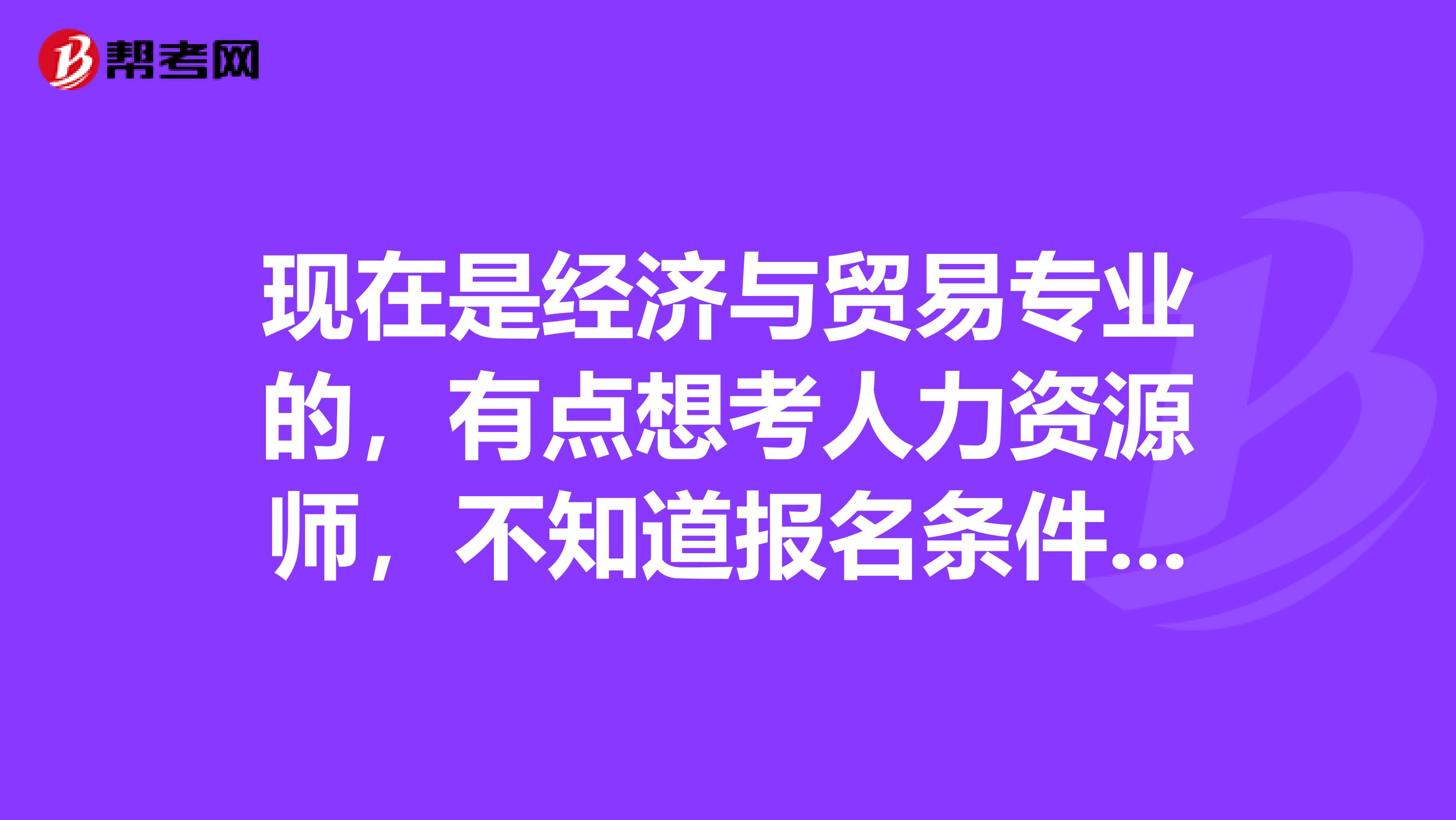 现在是经济与贸易专业的,有点想考人力资源师,不知道报名条件,求告知谢谢