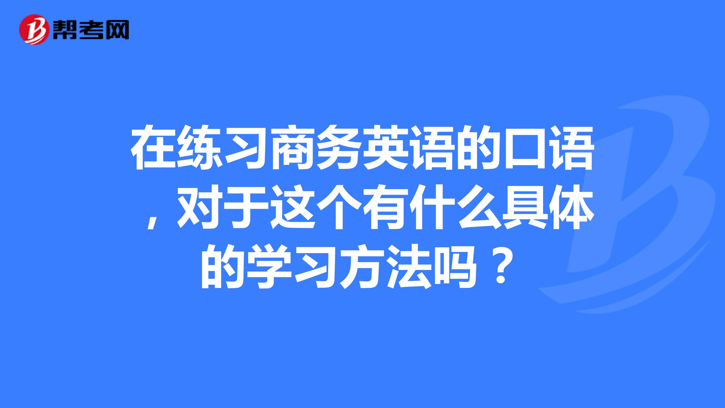 在练习商务英语的口语，对于这个有什么具体的学习方法吗？