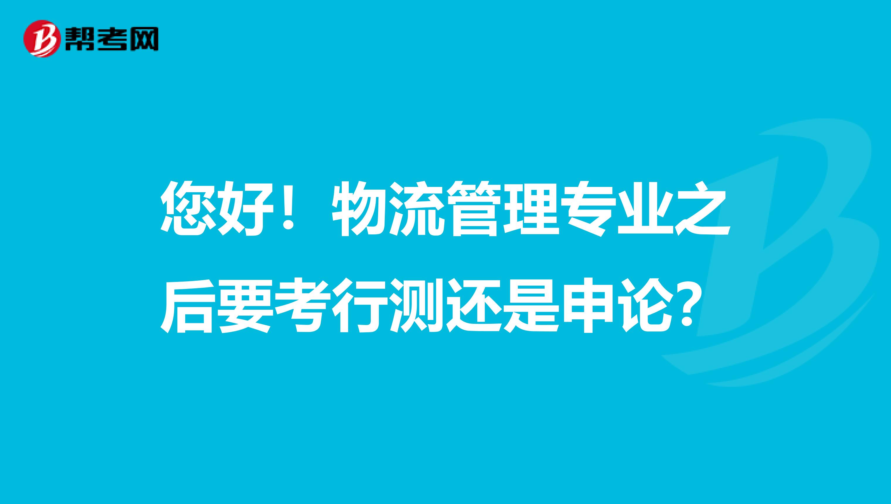 您好！物流管理专业之后要考行测还是申论？