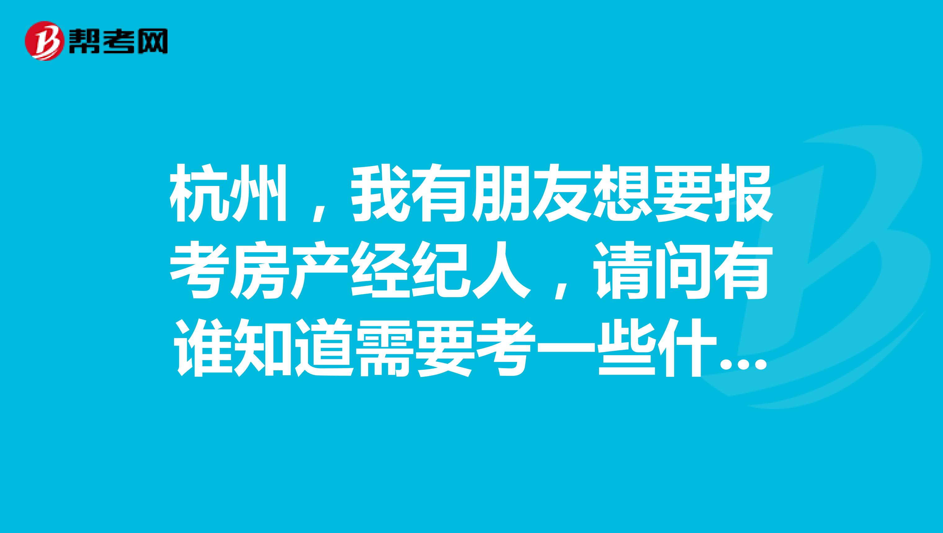 杭州，我有朋友想要报考房产经纪人，请问有谁知道需要考一些什么科目吗？