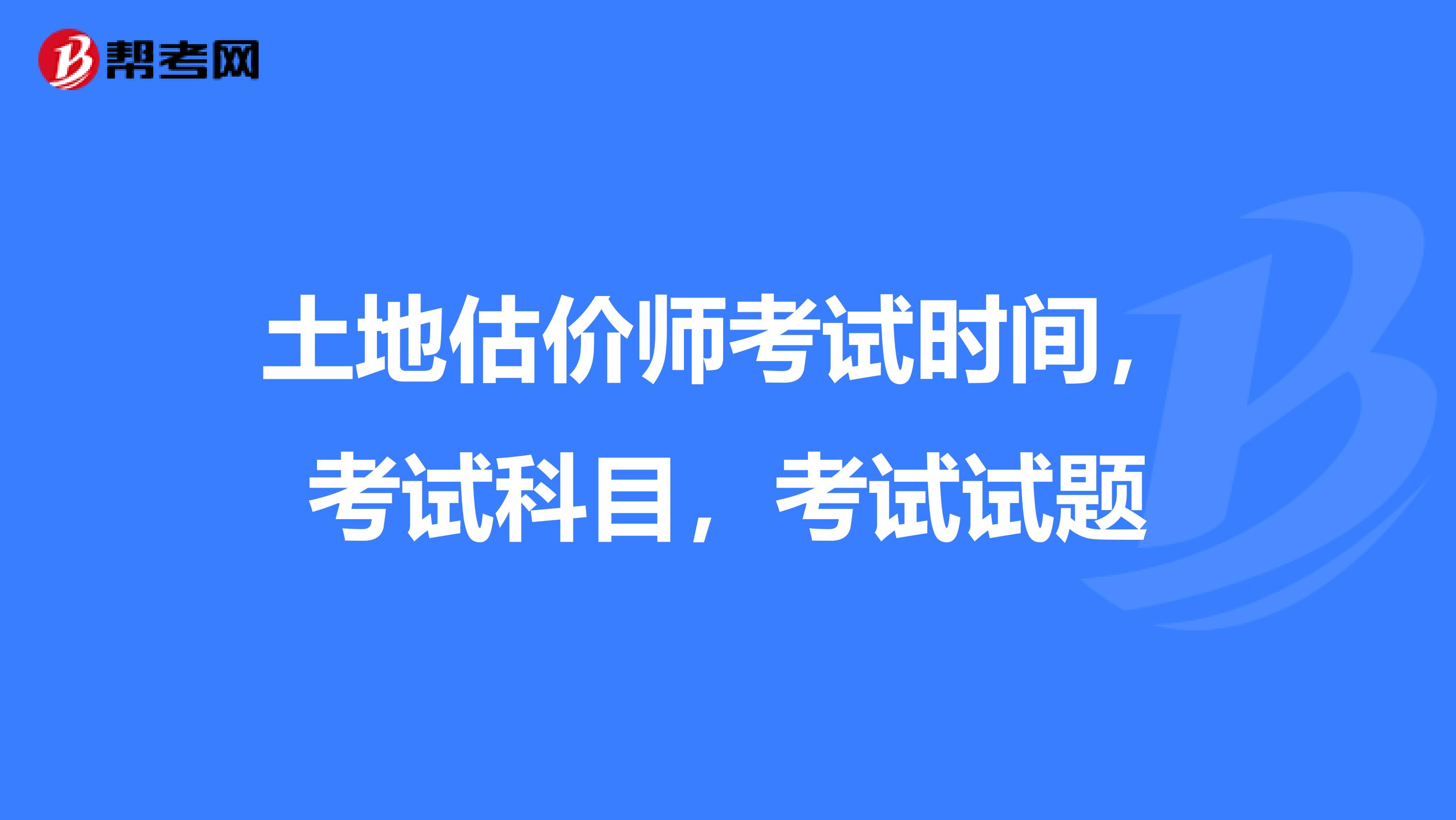 土地估价师考试时间,考试科目,考试试题