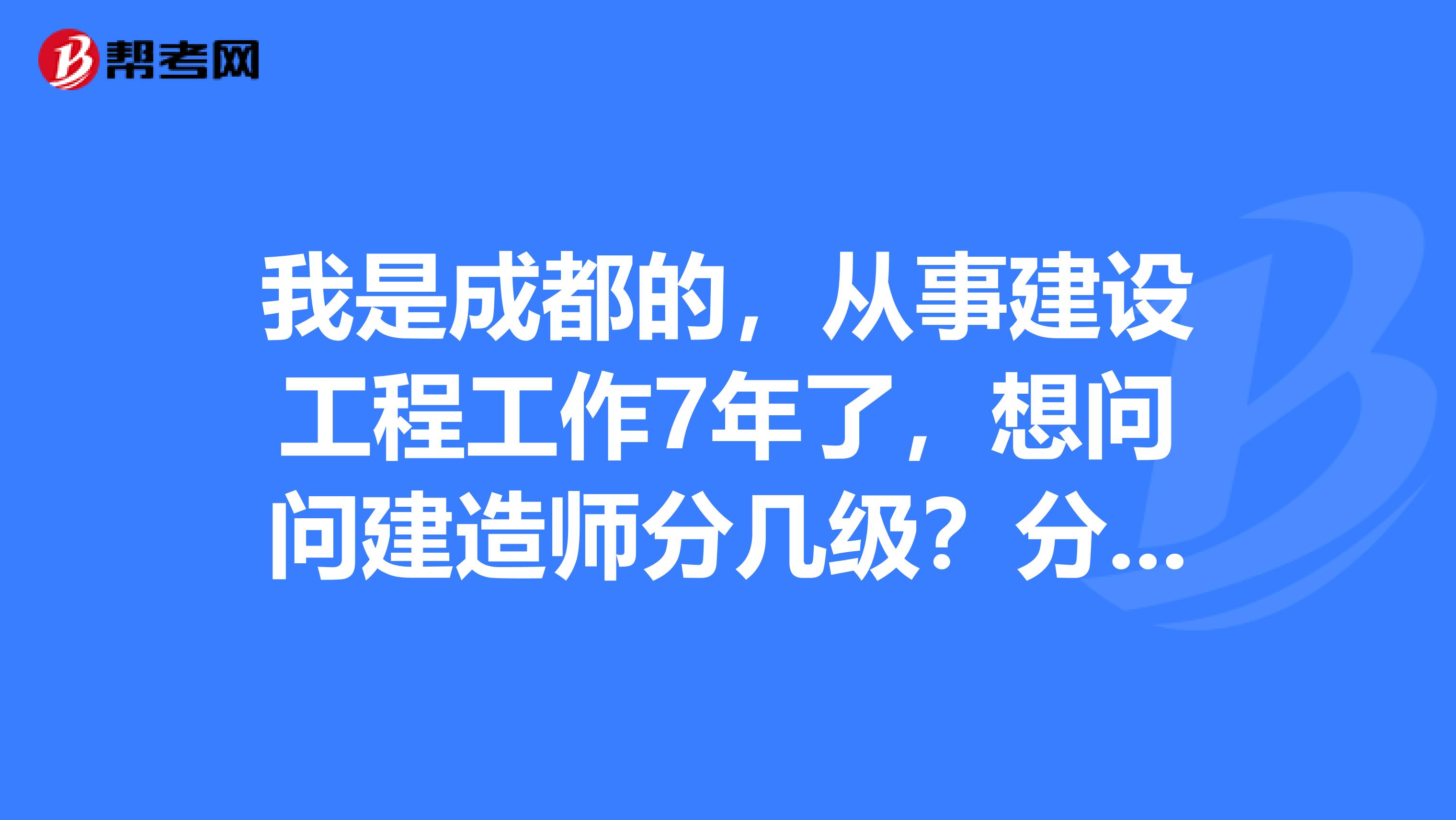 我是成都的,从事建设工程工作7年了,想问问建造师分几级?分别要考哪几门?