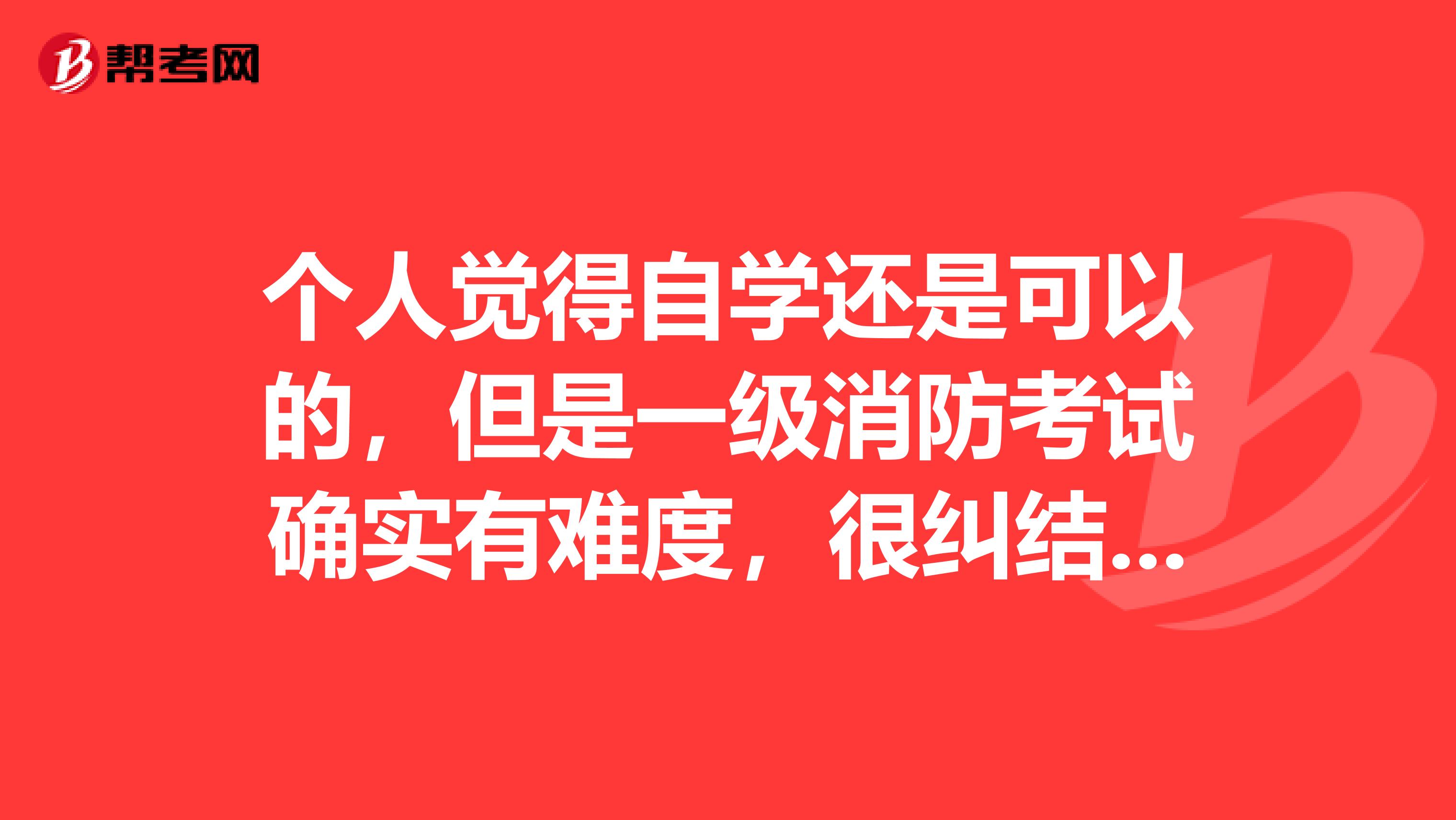 个人觉得自学还是可以的,但是一级消防考试确实有难度,很纠结,大家给个意见呢