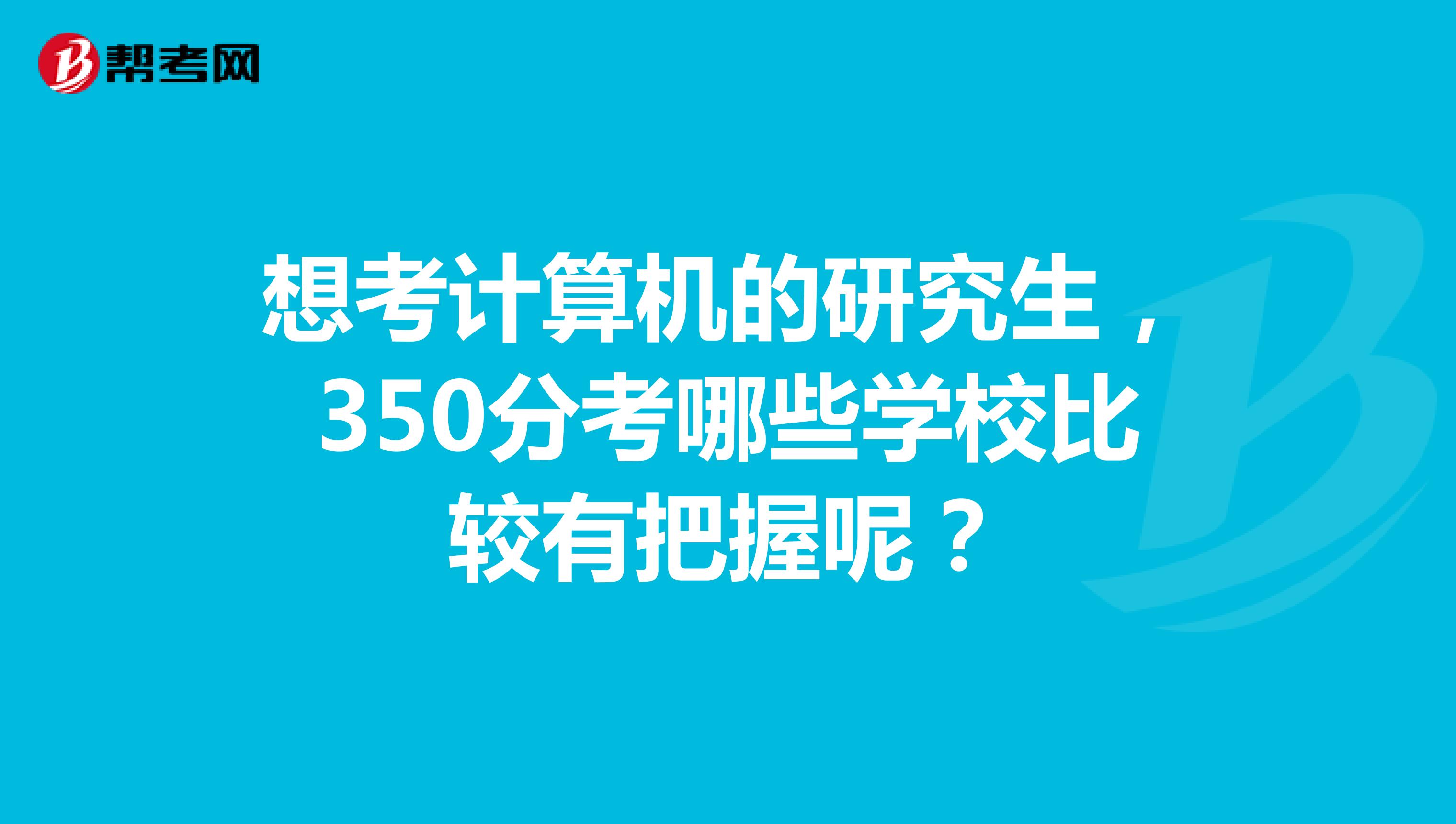 想考计算机的研究生，350分考哪些学校比较有把握呢？