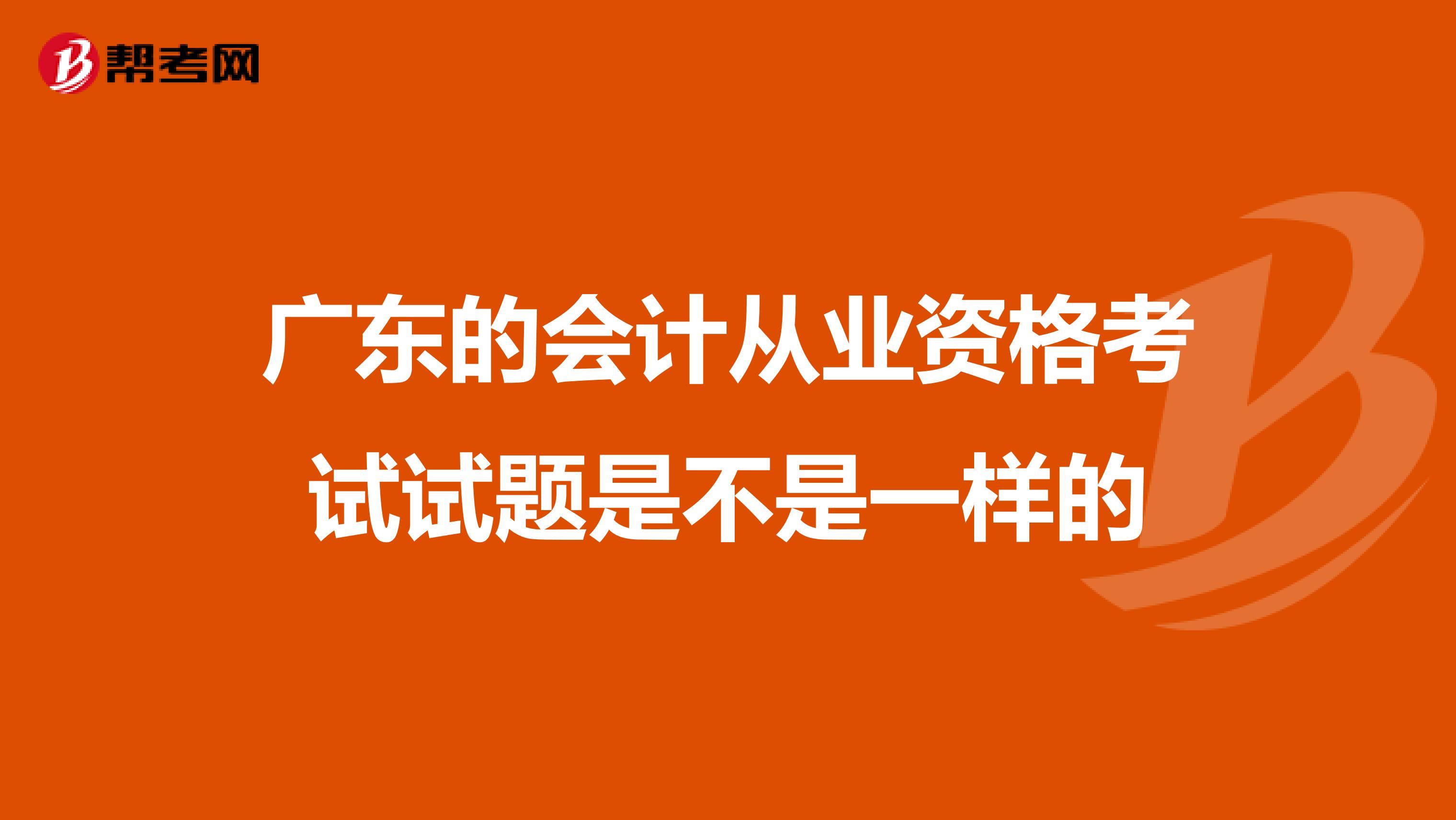 广东的会计从业资格考试试题是不是一样的