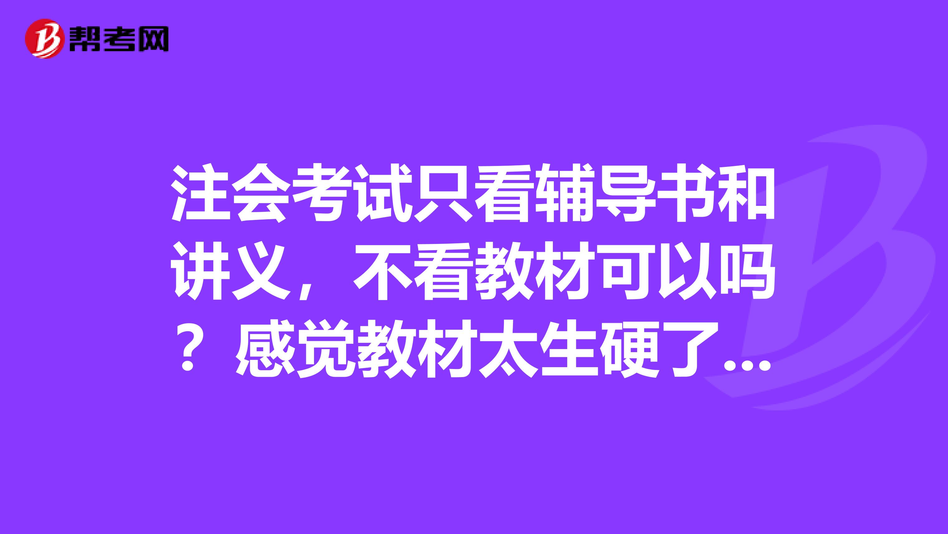 注会考试只看辅导书和讲义,不看教材可以吗?感觉教材太生硬了看不懂