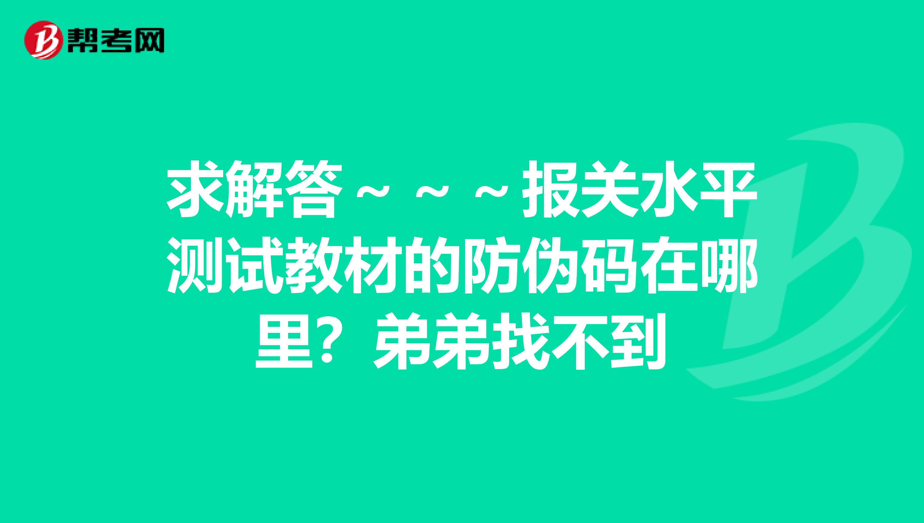 求解答～～～报关水平测试教材的防伪码在哪里？弟弟找不到