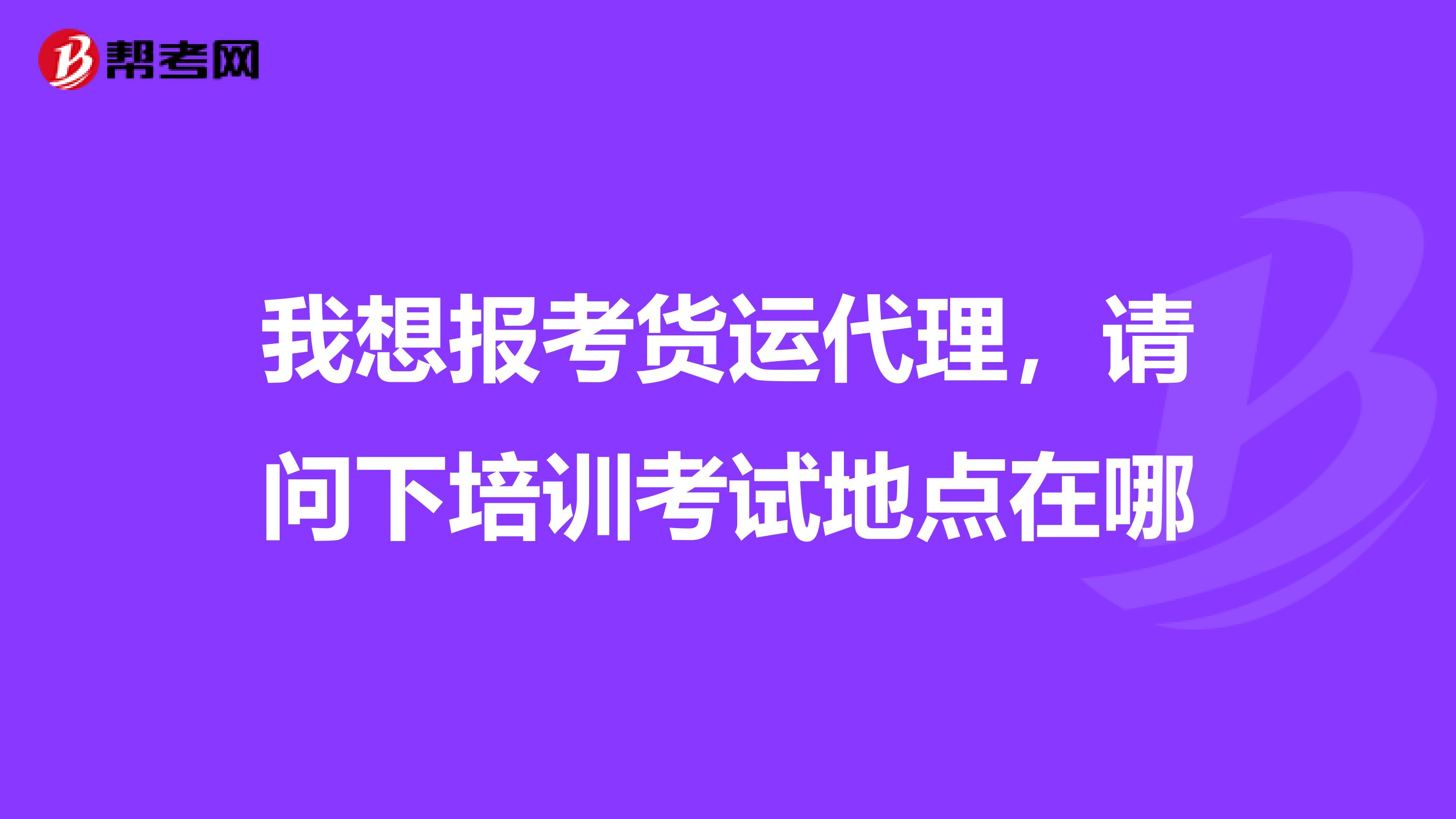 我想报考货运代理，请问下培训考试地点在哪