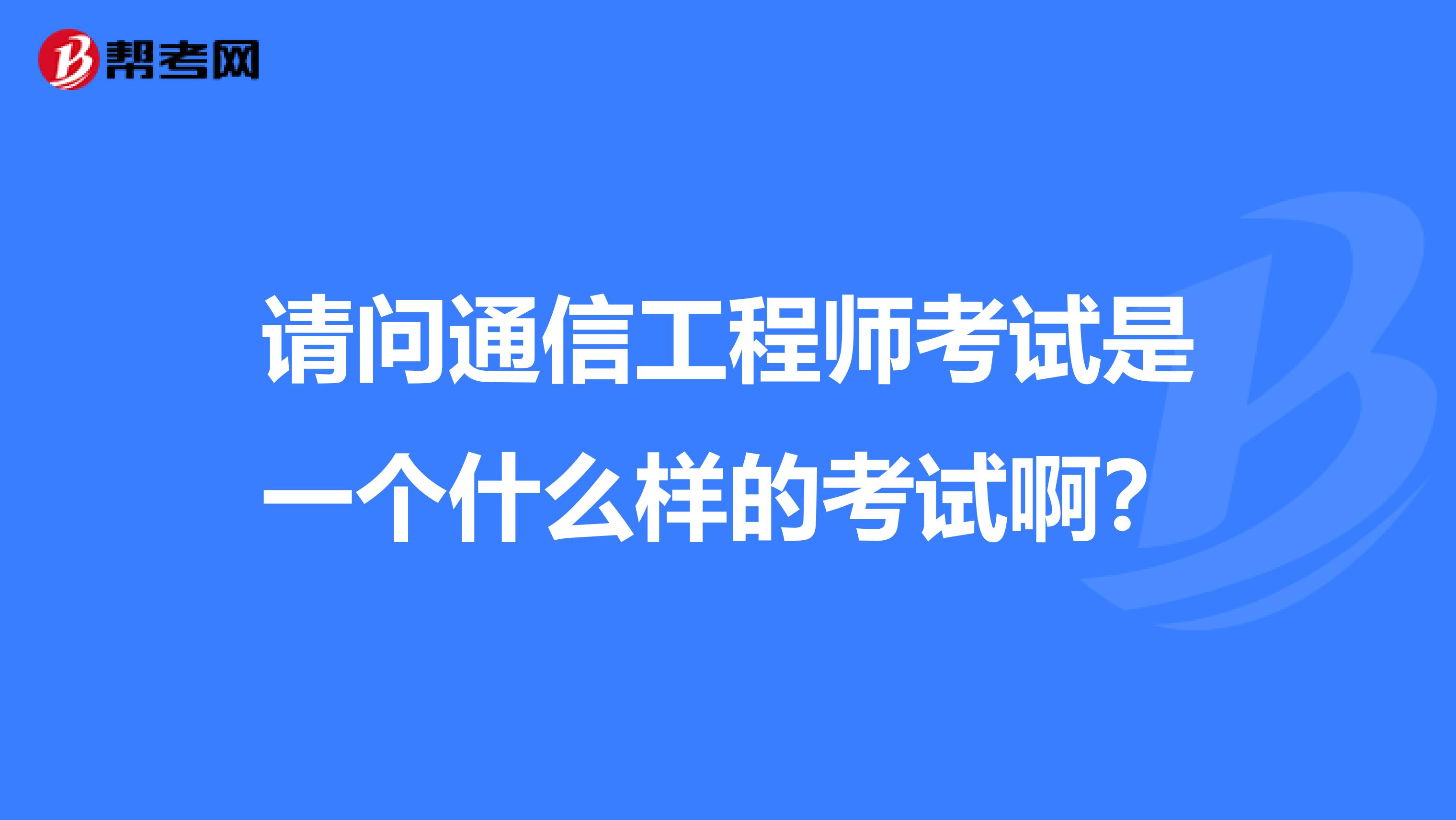 请问通信工程师考试是一个什么样的考试啊？