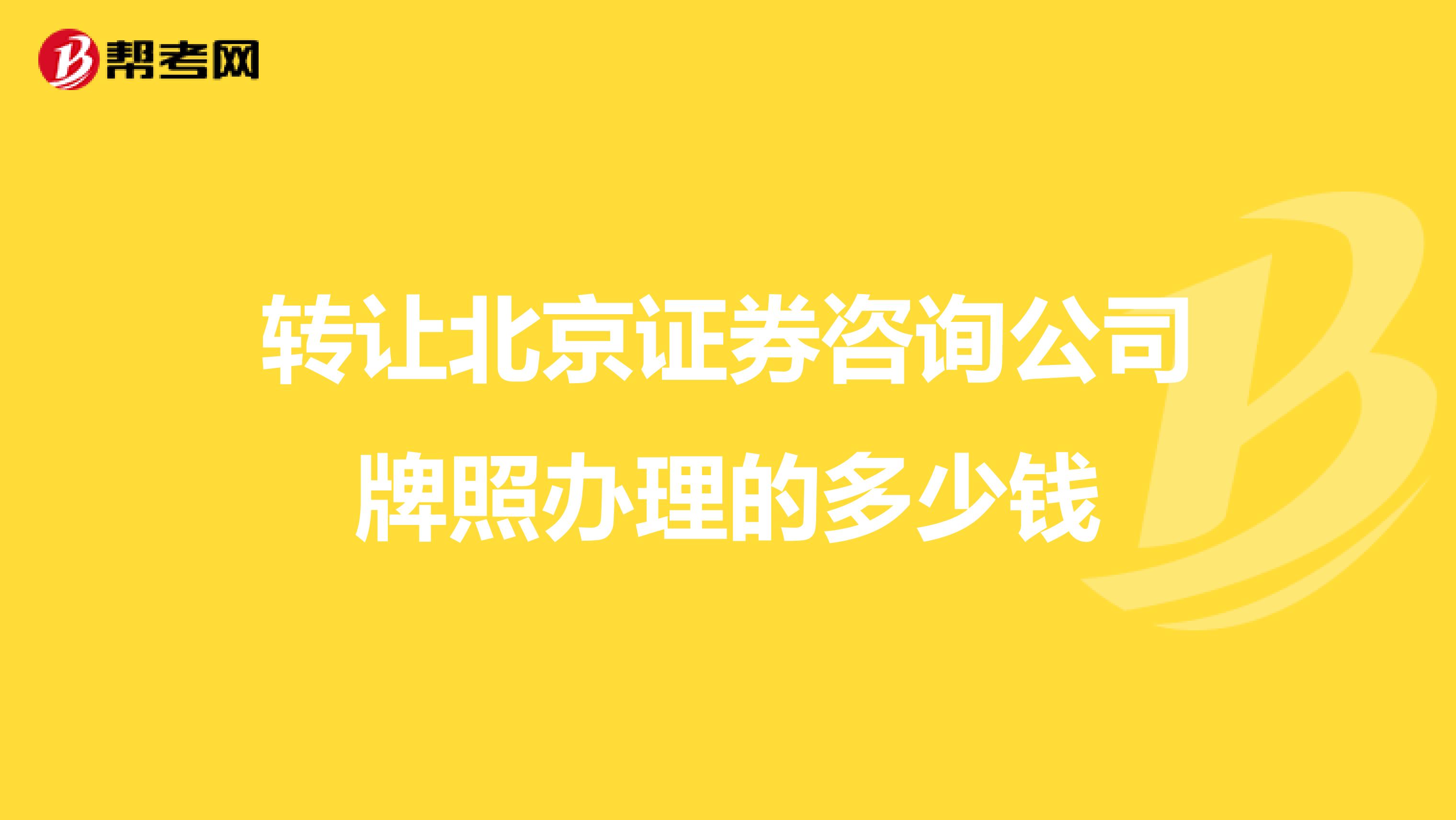 转让北京证券咨询公司牌照办理的多少钱
