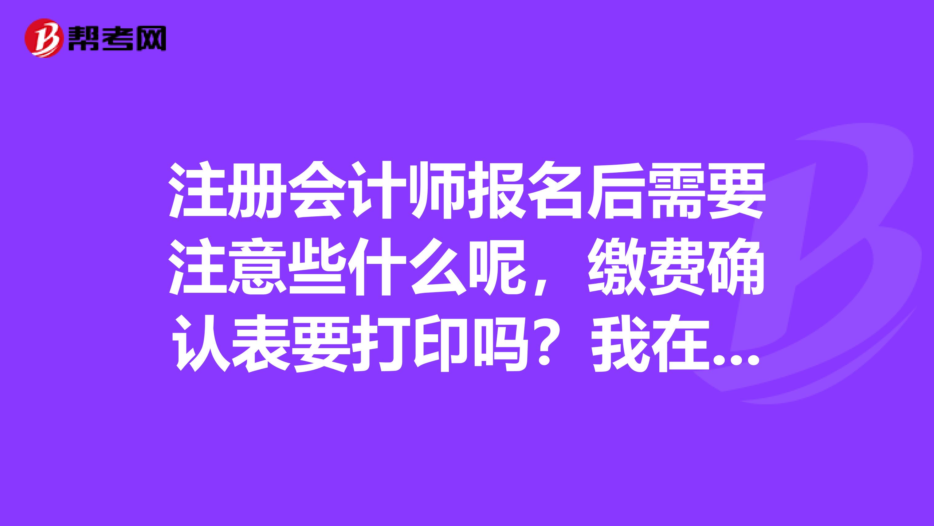注冊會計師報名后需要注意些什么呢，繳費確認表要打印嗎？我在長春