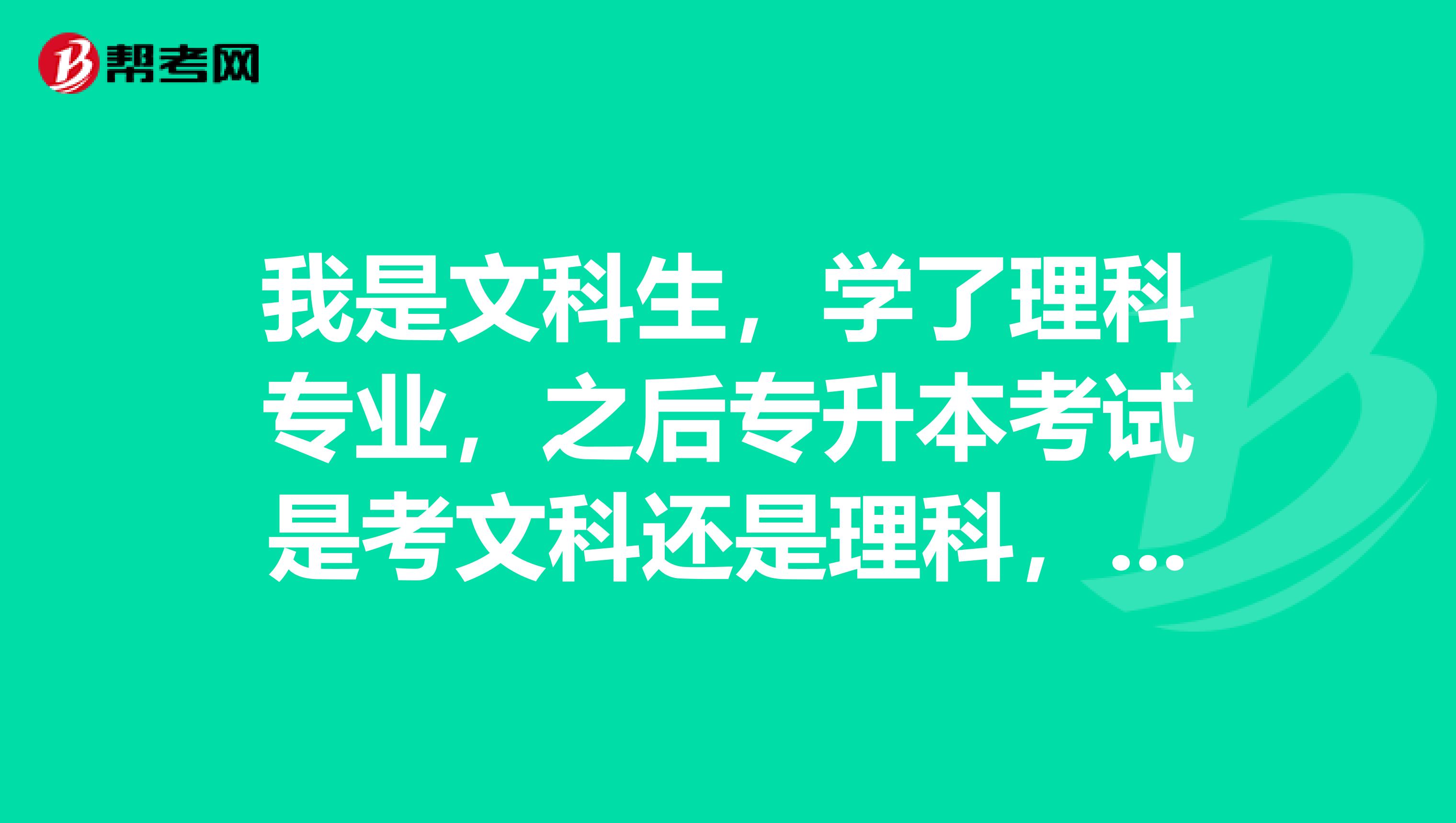 我是文科生,学了理科专业,之后专升本考试是考文科还是理科,我可以考文科的吗?