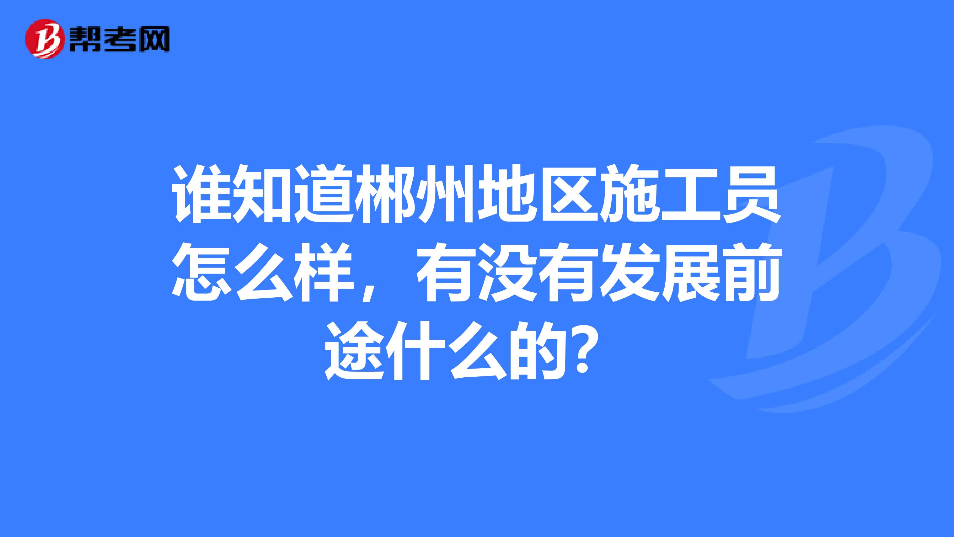 谁知道郴州地区施工员怎么样，有没有发展前途什么的？