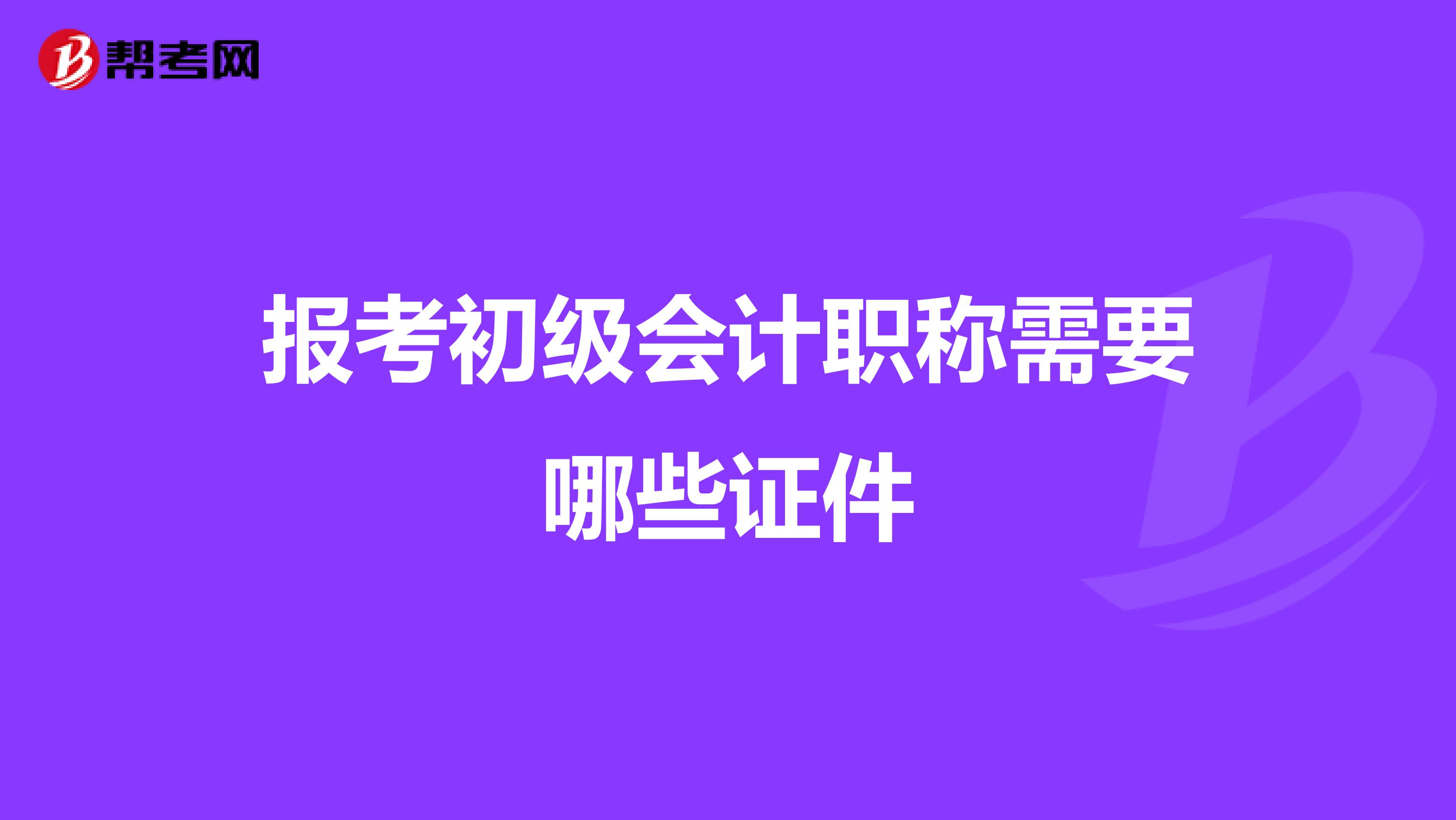 报考初级会计职称需要哪些证件