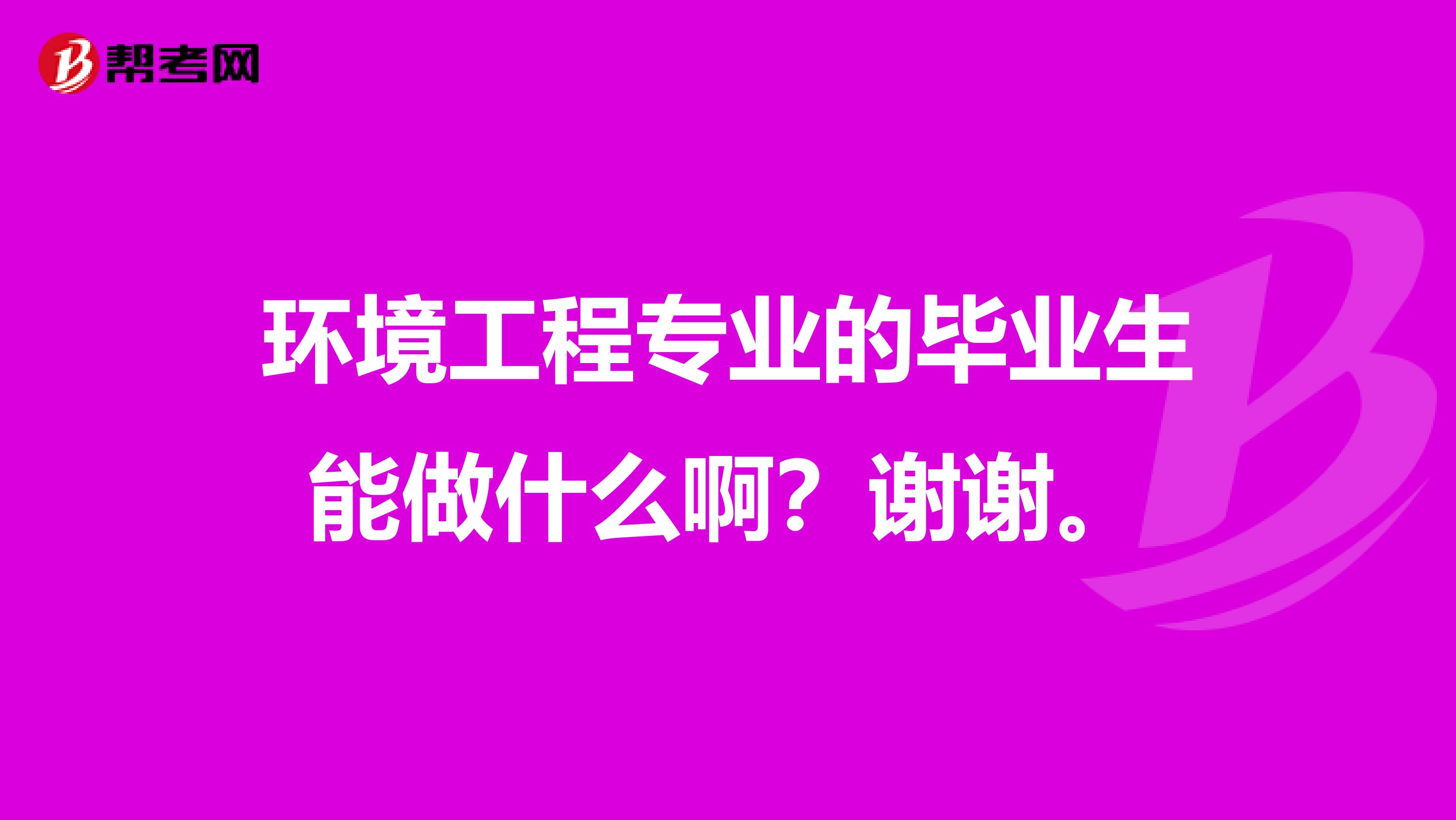 环境工程专业的毕业生能做什么啊?谢谢。