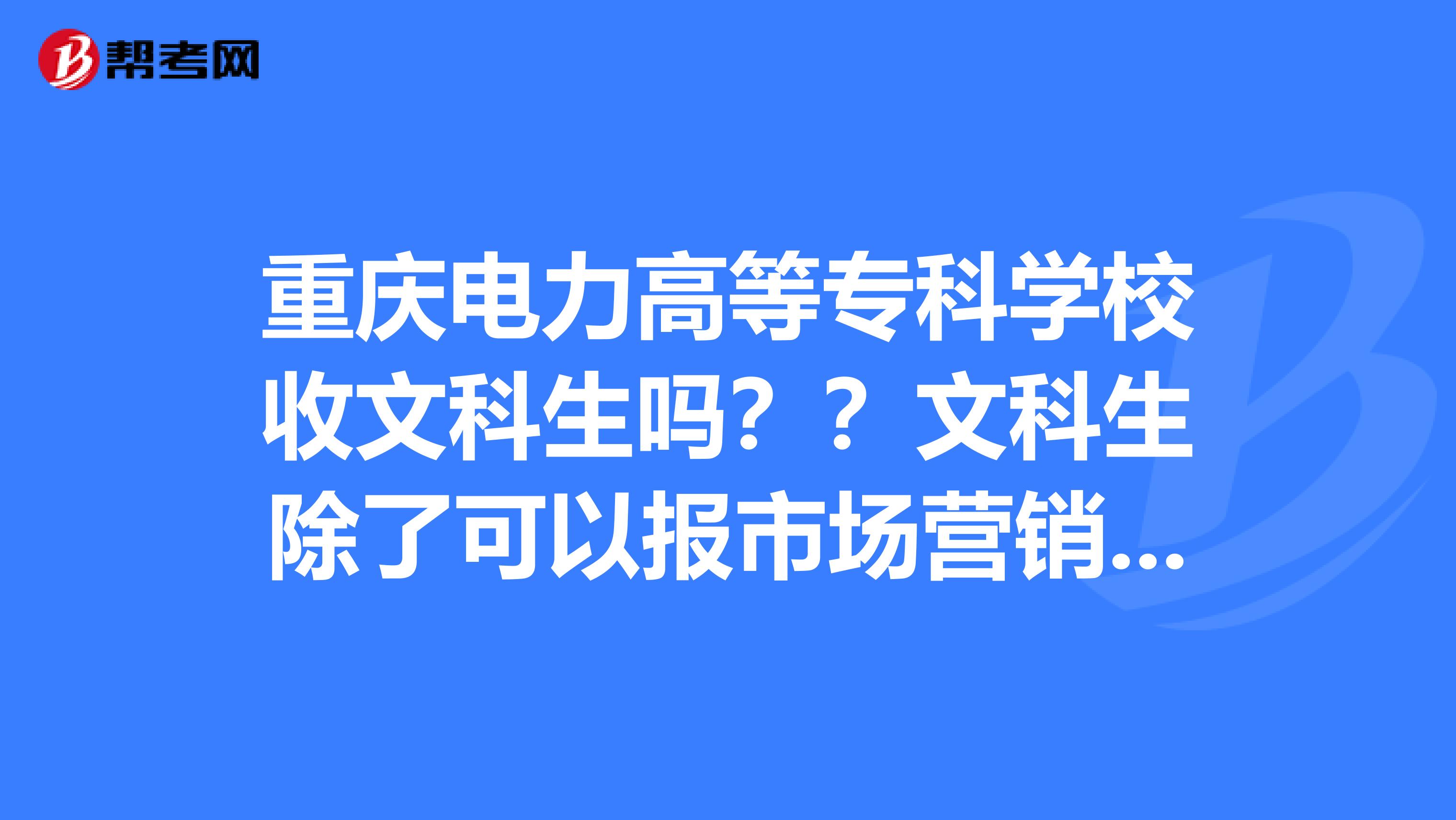 重庆电力高等专科学校收文科生吗??文科生除了可以报市场营销,还有什么专业可选??
