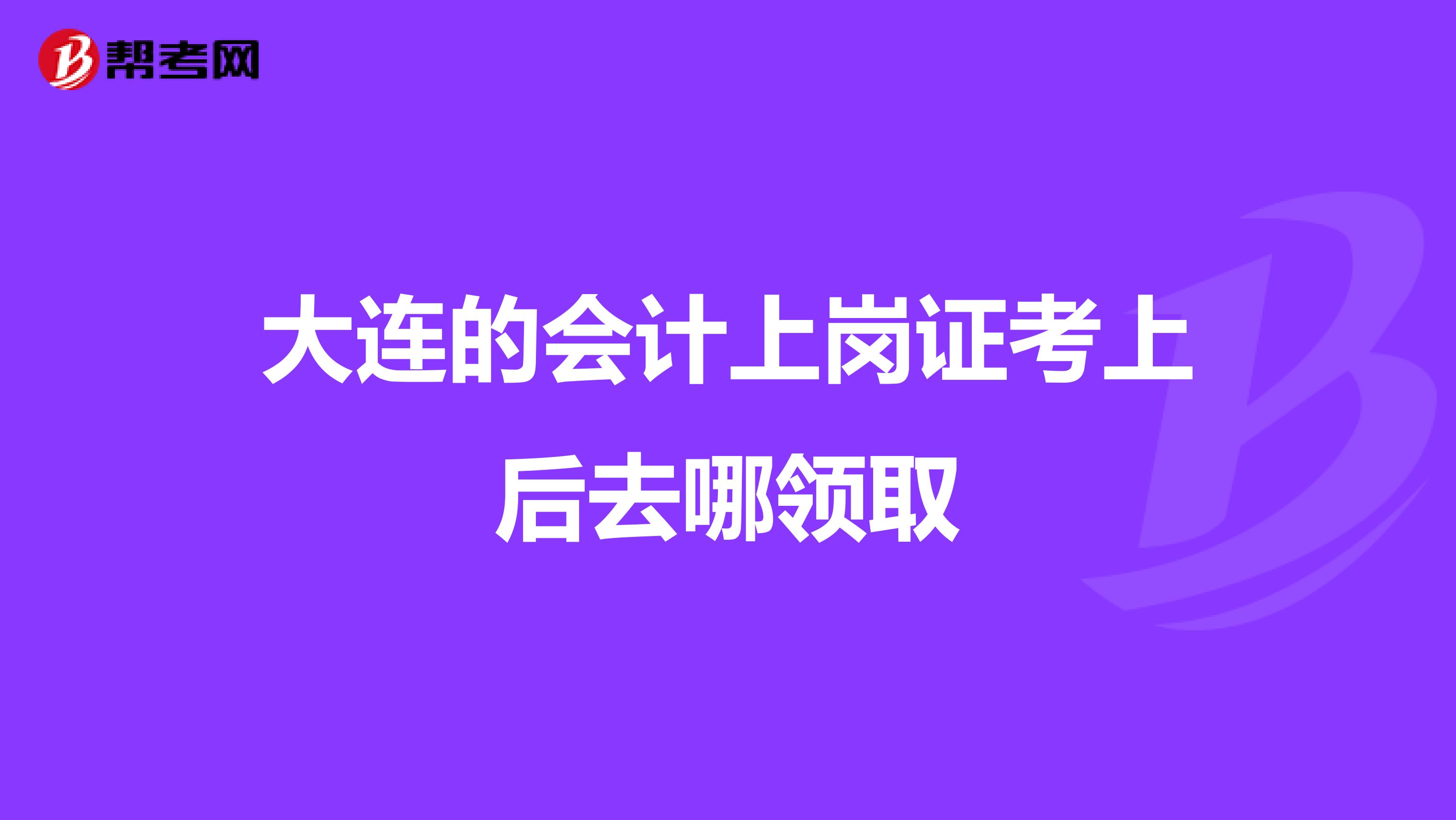 大连的会计上岗证考上后去哪领取