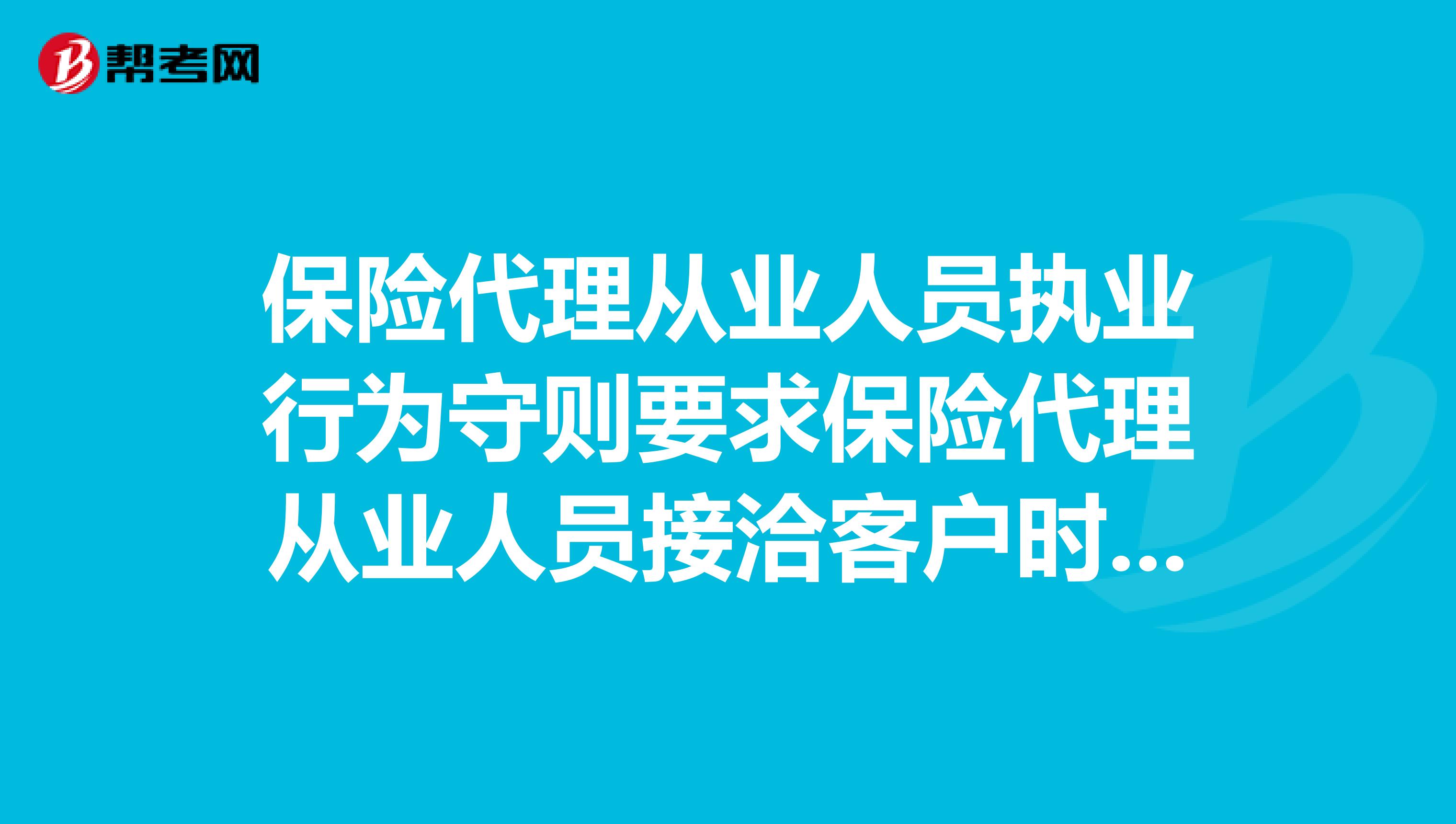 保险代理从业人员执业行为守则要求保险代理从业人员接洽客户时要做到。