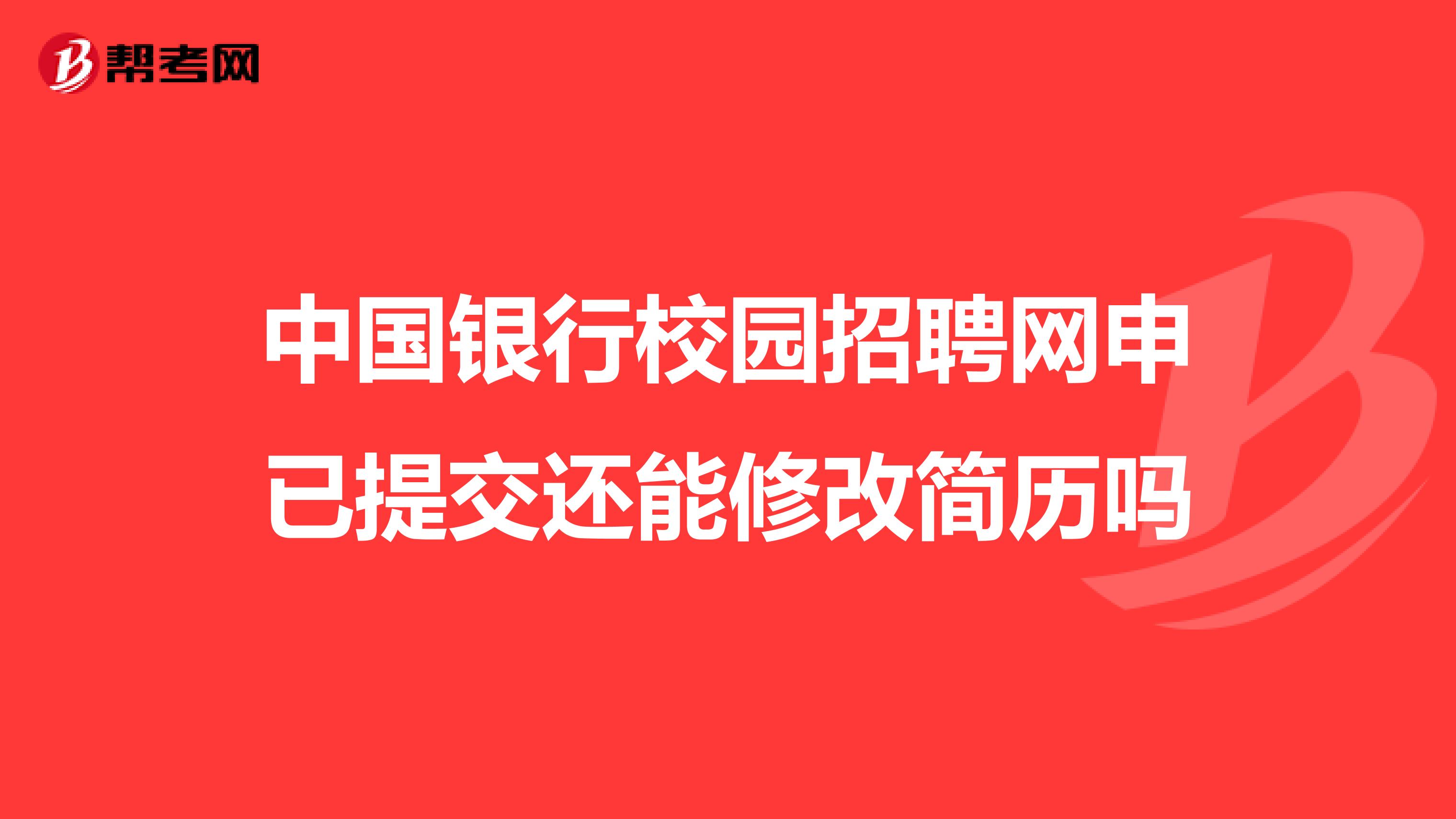 中国银行校园招聘网申已提交还能修改简历吗
