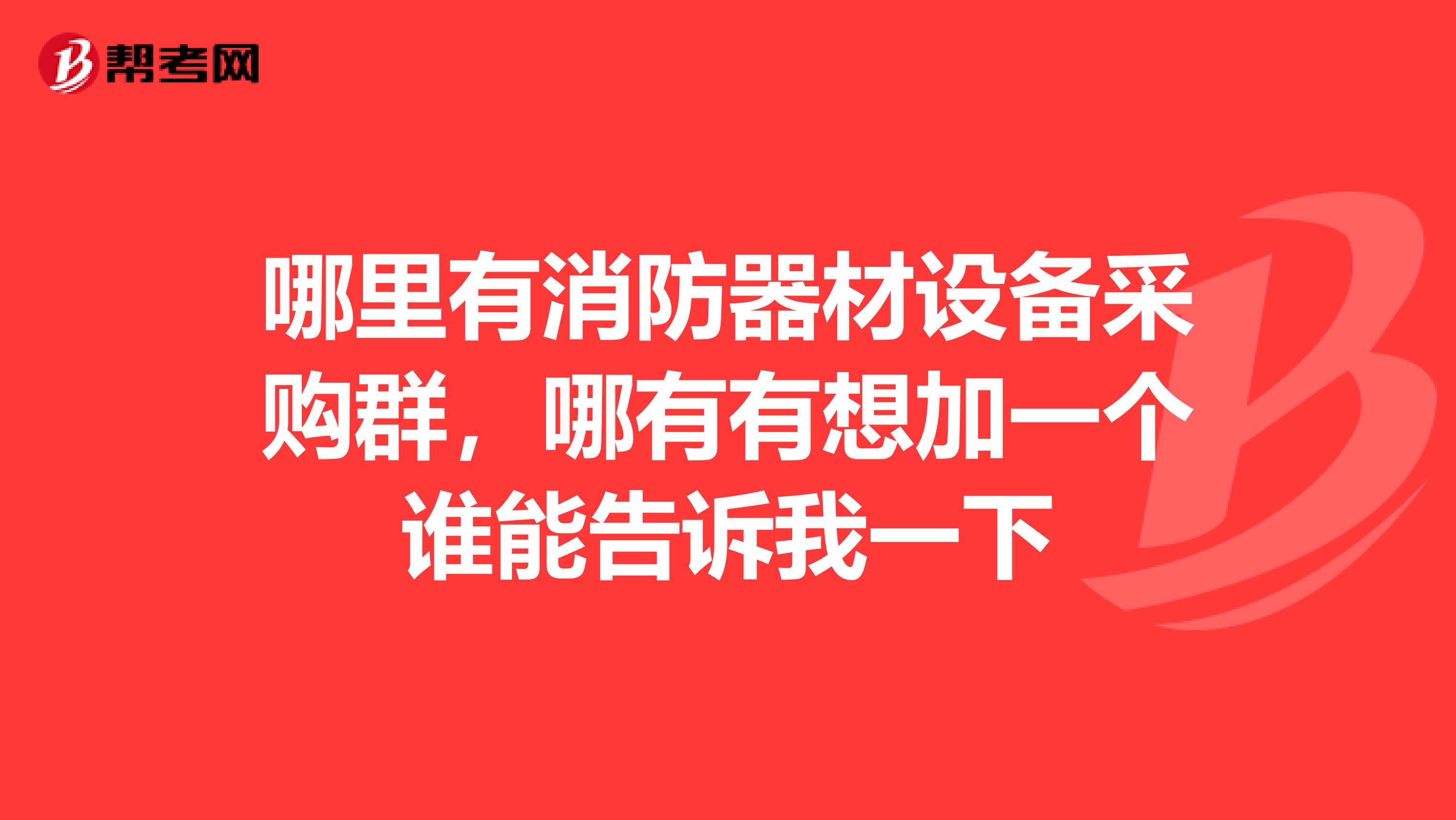 哪里有消防器材设备采购群,哪有有想加一个谁能告诉我一下