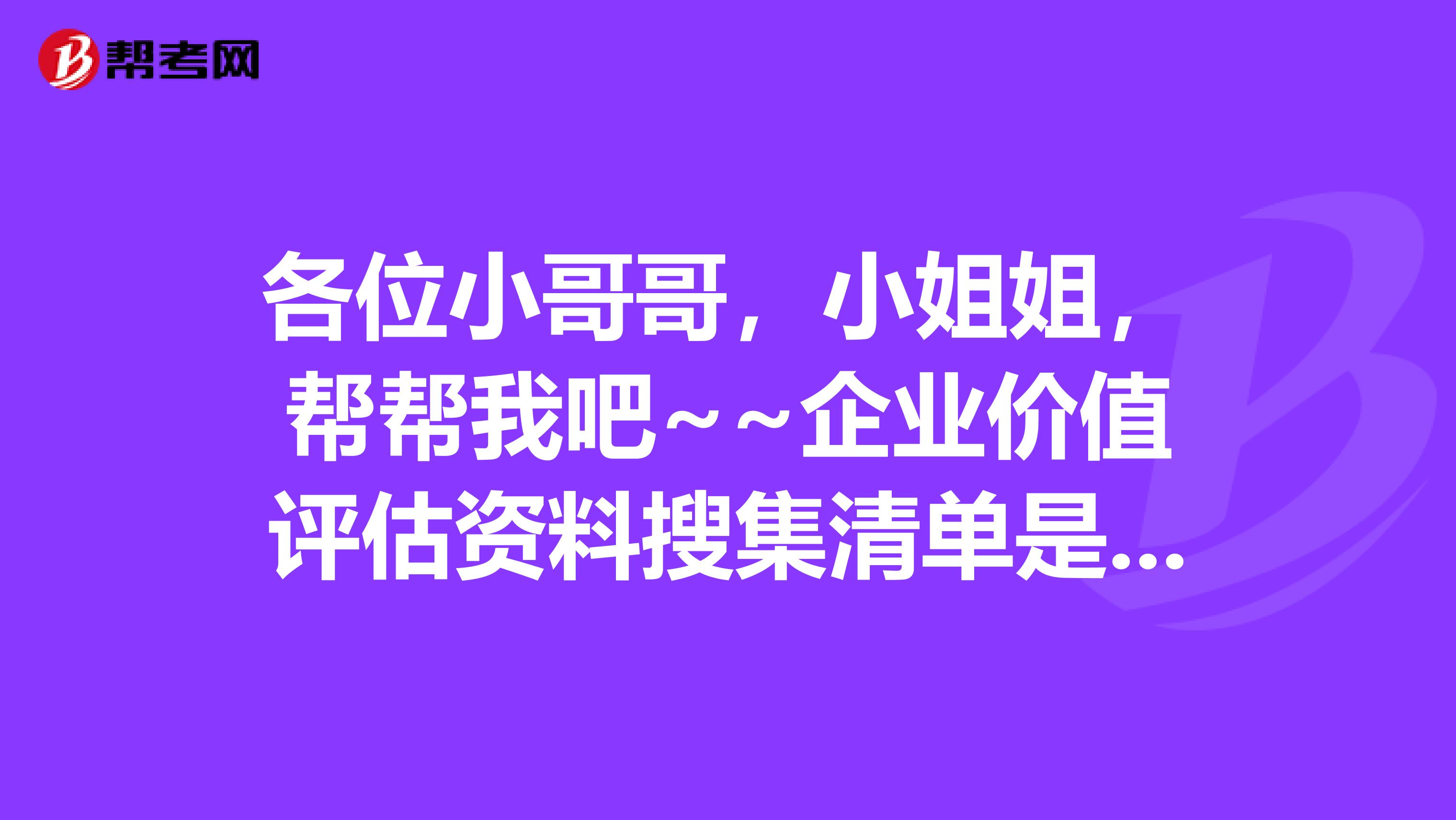 各位小哥哥,小姐姐,帮帮我吧~~企业价值评估资料搜集清单是什么?